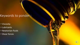 Keywords to ponder :
• Viscosity
• Lubricants
• Newtonian fluids
• Shear forces