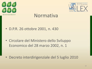 18
• D.P.R. 26 ottobre 2001, n. 430
• Circolare del Ministero dello Sviluppo
Economico del 28 marzo 2002, n. 1
• Decreto interdirigenziale del 5 luglio 2010
Normativa
 