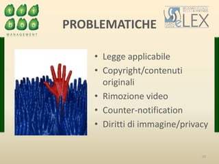 22
PROBLEMATICHE
• Legge applicabile
• Copyright/contenuti
originali
• Rimozione video
• Counter-notification
• Diritti di immagine/privacy
 