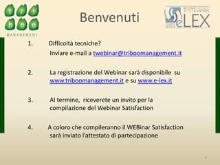 Benvenuti
3
1. Difficoltà tecniche?
Inviare e-mail a twebinar@triboomanagement.it
2. La registrazione del Webinar sarà disponibile su
www.triboomanagement.it e su www.e-lex.it
3. Al termine, riceverete un invito per la
compilazione del Webinar Satisfaction
4. A coloro che compileranno il WEBinar Satisfaction
sarà inviato l’attestato di partecipazione
 