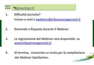 BENVENUTI
1.   Difficoltà tecniche?
     Inviare e-mail a twebinar@triboomanagement.it

2.   Domande e Risposte durante il Webinar

3.   La registrazione del Webinar sarà disponibile su
     www.triboomanagement.it

4.   Al termine, riceverete un invito per la compilazione
     del Webinar Satisfaction.
                                                            2
 