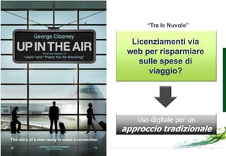 “Tra le Nuvole”

  Licenziamenti via
 web per risparmiare
    sulle spese di
      viaggio?




   Uso digitale per un
approccio tradizionale

                         7
 