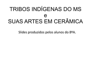 TRIBOS INDÍGENAS DO MS
e
SUAS ARTES EM CERÂMICA
Slides produzidos pelos alunos do 8ºA.
 