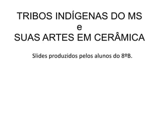 TRIBOS INDÍGENAS DO MS
e
SUAS ARTES EM CERÂMICA
Slides produzidos pelos alunos do 8ºB.
 
