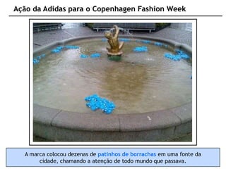 Ação da Adidas para o Copenhagen Fashion Week




  A marca colocou dezenas de patinhos de borrachas em uma fonte da
       cidade, chamando a atenção de todo mundo que passava.
 