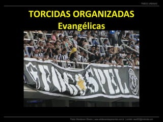 Pastor Wanderson Oliveira | www.adolescentesparacristo.com.br | contato: ewo002@motorola.com
TRIBOS URBANAS
TORCIDAS ORGANIZADAS
Evangélicas
 