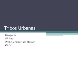 Tribos Urbanas
Geografia
8º Ano
Prof. Gerson F. de Moraes
CADI

 
