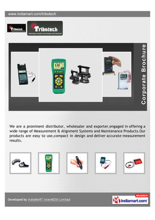 We are a prominent distributor, wholesaler and exporter,engaged in offering a
wide range of Measurement & Alignment Systems and Maintenance Products.Our
products are easy to use,compact in design and deliver accurate measurement
results.
 