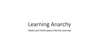 Learning Anarchy
Myths and Truths about Informal Learning
 