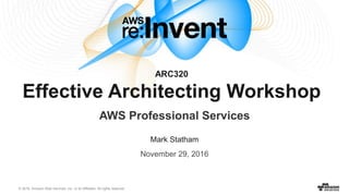© 2016, Amazon Web Services, Inc. or its Affiliates. All rights reserved.
November 29, 2016
ARC320
Effective Architecting Workshop
AWS Professional Services
Mark Statham
 