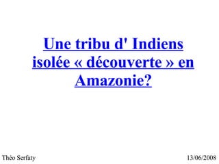 Une tribu d' Indiens isolée « découverte » en Amazonie? 13/06/2008 Théo Serfaty 