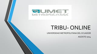 TRIBU- ONLINE
UNIVERSIDAD METROPOLITANA DEL ECUADOR
AGOSTO 2014
 