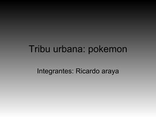 Tribu urbana: pokemon Integrantes: Ricardo araya 