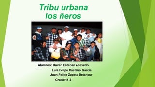 Tribu urbana
los ñeros
Alumnos: Duvan Esteban Acevedo
Luis Felipe Castaño García
Juan Felipe Zapata Betancur
Grado:11-3
 