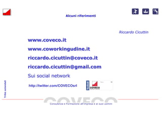 Alcuni riferimenti




                                                                                     Riccardo Cicuttin

                  www.coveco.it
                  www.coworkingudine.it
                  riccardo.cicuttin@coveco.it
                  riccardo.cicuttin@gmail.com
                  Sui social network
Tribù aziendali




                  http://twitter.com/COVECOsrl




                              Consulenza e Formazione all’impresa e ai suoi uomini
 