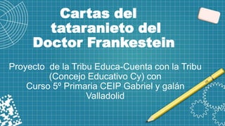 Cartas del
tataranieto del
Doctor Frankestein
Proyecto de la Tribu Educa-Cuenta con la Tribu
(Concejo Educativo Cy) con
Curso 5º Primaria CEIP Gabriel y galán
Valladolid
 