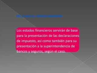 ART. 21 (Ex21.1).- ESTADOS FINANCIEROS




Los estados financieros servirán de base
para la presentación de las declaraciones
de impuesto, así como también para su
presentación a la superintendencia de
bancos y seguros, según el caso.
 