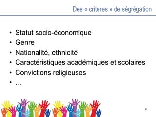 Des « critères » de ségrégation
• Statut socio-économique
• Genre
• Nationalité, ethnicité
• Caractéristiques académiques et scolaires
• Convictions religieuses
• …
4
 