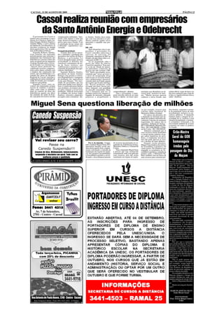 CACOAL, 21 DE AGOSTO DE 2009                                                                                                                                                                             PÁGINA 12



        Cassol realiza reunião com empresários
         da Santo Antônio Energia e Odebrecht
    O governador Ivo Cassol se       compensações ambientais. "Que-     se Simões. Simões disse ainda,
reuniu com o presidente e com o      remos estar atentos a tudo que     que com essa iniciativa os pro-
diretor do Consórcio Santo An-       traga desenvolvimento e pro-       dutores poderão ganhar novos
tônio Energia, Roberto Simões e      gresso para nosso Estado. Com      mercados e expandir suas pro-
Antônio Pádua, e com o diretor       a construção dessas usinas não     duções.
da Odebrecht, José Bonifácio. O      é diferente", argumentou o go-
encontro aconteceu na manhã          vernador.                          BR -319
desta quarta-feira (19), no gabi-                                           Após despachar com os em-
nete da Residência Oficial.          Escoação da produção               presários, o governador Ivo
    Segundo Roberto Simões,              Visando abrir novos merca-     Cassol concedeu entrevista à
essas reuniões são realizadas        dos e aumentar a produção dos      emissora de televisão TV
periodicamente para informar o       moradores das regiões do Baixo     Alamanda, repetidora do SBT no
andamento das construções das        Madeira, o governador Ivo          Estado, em que falou sobre a re-
hidrelétricas e prestar contas das   Cassol, há algum tempo, já havia   cuperação da BR-319.
ações do protocolo de intenções      aconselhado os diretores dos           Ao ser perguntado sobre o
(contrato firmado entre o Gover-     consórcios construtores da usi-    atraso nas obras da rodovia,
no do Estado e as construtoras).     na de Santo Antônio, que           Cassol foi categórico: "Esse atra-
"Através desse protocolo, foi        viabilizassem o consumo e o es-    so se dá em virtude de interes-
viabilizado recursos compensa-       coamento da produção dos agri-     ses particulares, comerciais, de
tórios pelos danos sofridos com      cultores ribeirinhos.              pessoas que não aceitam a BR-
o impacto das construções das            Segundo Roberto Simões,        319." disse o governador, acres-
usinas, que possibilitaram a re-     presidente da Santo Antônio        centando que "nosso governo é
tomada das obras do Hospital         Energia, esta semana a constru-    a favor da recuperação dessa
Regional de Cacoal, reformas e       tora disponibilizou o transporte   rodovia que só vai trazer benefí-
ampliação em outras unidades de      da produção dos agricultores       cios e proporcionar o desenvol-
saúde do Estado, por exemplo",       locais para Manaus. "Por inter-    vimento tanto do Estado quanto
explicou o presidente.               médio do governador, que nos       das regiões que ficarão interliga-
    Segundo Cassol, esses en-        pediu para ajudar esses agricul-   das. Nossas produções serão
contros são importantes porque       tores a comercializarem melhor     escoadas por terra, nossos pro-
através de reuniões é possível       seus produtos, já estamos pron-    dutos chegarão com qualidade
saber como estão os trabalhos        tos para começar a escoar essas    ao mercado consumidor. Hoje,
tanto no canteiro de obras das       produções. Além de acrescentar     com o transporte pelo rio, os        comercialização", afirmou.          tunidades para Rondônia em di-       acham difícil viajar de barco ou
hidrelétricas quanto nas obras       no cardápio dos nossos traba-      produtos perecíveis chegam es-          Para o governador, o trans-      versas áreas, inclusive no turis-    não tem condições para viajar de
das unidades de saúde do Esta-       lhadores, alimentos adquiridos     tragados no mercado, causando        porte terrestre além de ser mais    mo. "Muitas pessoas querem           avião e a viagem terrestre seria a
do, cuja parte do recurso são das    na região como a melancia", dis-   prejuízos e atrapalhando a           barato e rápido, vai trazer opor-   conhecer o nosso Estado, mas         saída", finalizou.



Miguel Sena questiona liberação de milhões
                                                                                                                                                 cia por exemplo, recursos para       dios bonitos, enquanto o restan-
                                                                                                                                                 concluir obras faraônicas do         te da população carece de mais


  Canedo Suspensão
                                                                                                                                                 Ministério Público Estdual.          investimentos, inclusive os ser-
                                                                                                                                                     Os valores são absurdos, diz     vidores públicos. O deputado
                                                                                                                                                 o deputado ao informar que ne-       chamou ainda a atenção da ne-
                                                                                                                                                 nhum dos poderes informou ofi-       cessidade de se verificar a real
                                                                                                                                                 cialmente o destino do montante      situação da população, o momen-
                                                                                                                                                 requisitado. Os valores são os       to econômico vivenciado, e da
                                                                                                                                                 seguintes: Tribunal de Justiça -     necessidade também de se fazer
                                                                                                                                                 R$ 15.000.000,00; Ministério Pú-     economia em todos os poderes
                                                                                                                                                 blico - R$ 5.600.000,00; e Tribu-    do Estado.
                                                                                                                                                 nal de Contas - R$ 2.000.000,00.
                                                                                                                                                     Adiantou o deputado que se
                                                                                                                                                 estes recursos forem destinados
                                                                                                                                                 a corrigir perdas salariais ou pa-
                                                                                                                                                                                         Grão-Mestre
                                                                                                                                                 gar outros benefícios de servi-
                                                                                                                                                 dores, é totalmente favorável,         Geral do GOB
                                                                                                                                                 mas não pode aprovar as escu-
      Vai revisar seu carro?                                                                                                                     ras o destino de tanto dinheiro.        homenageia
                                                                            Por A. de Almeida - O depu-      de recursos incorporados no or-         Durante sessão plenária,
                Passe na                                                tado estadual Miguel Sena (PV)
                                                                        apresentou durante sessão ple-
                                                                                                             çamento do Tribunal de Justiça,
                                                                                                             Ministério Público e Tribunal de
                                                                                                                                                 Miguel Sena lembrou do esforço
                                                                                                                                                 da Assembléia Legislativa em            irmãos pela
                                                                        nária desta quarta-feira, requeri-   Contas.
           Canedo Suspensão!!!                                                                                                                   cortar gastos. Ele ponderou que
      Limpeza de bico, Alinhamento, balanceamento,
                                                                        mento solicitando a retirada da
                                                                        tramitação em regime de urgên-
                                                                                                                 Para o deputado Miguel Sena
                                                                                                             é preciso que seja esclarecido
                                                                                                                                                 enquanto se economiza na As-
                                                                                                                                                 sembléia Legislativa, cortando na     passagem do Dia
                                                                        cia, dos projetos encaminhados       formalmente onde será aplicado      própria carne, o Ministério Pú-
       suspensão e mecânica em geral. Tudo com os
              melhores preços e qualidade.
                                                                        à Assembléia Legislativa, reivin-
                                                                        dicando o descontigenciamento
                                                                                                             estes recursos, pois não aceita
                                                                                                             tramitação em regime de urgên-
                                                                                                                                                 blico também vem em busca de
                                                                                                                                                 mais recursos para construir pré-
                                                                                                                                                                                          do Maçom
                                                                                                                                                                                           Data muito cara ao Grande
   AV. CASTELO BRANCO, 20.742 - B. NOVO HORIZONTE - CACOAL                                                                                                                            Oriente do Brasil e a todos os
                                                                                                                                                                                      maçons brasileiros passa ama-
                                                                                                                                                                                      nhã, 20 de agosto - Dia do
                                                                                                                                                                                      Maçom - tradicionalmente co-
                                                                                                                                                                                      memorado pelos Irmãos em
                                                                                                                                                                                      suas Lojas, no seio da Institui-
                                                                                                                                                                                      ção e em seus costumeiros
                                                                                                                                                                                      contatos fraternais.
                                                                                                                                                                                           Instituições da Republica
                                                                                                                                                                                      como o Senado Federal e Câ-
                                                                                                                                                                                      maras Federal, Estaduais e Mu-
                                                                                                                                                                                      nicipais celebram oficialmente
                                                                                                                                                                                      o evento do Dia do Maçom,
                                                                                                                                                                                      lembrando os feitos da Maço-
                                                                                                                                                                                      naria nos momentos decisivos
                                                                                                                                                                                      da nacionalidade, quando o
               Argamassas                      Telhas                                                                                                                                 povo brasileiro, demonstrando
                                                                                                                                                                                      o seu valor incontestável, sob
                                                                                                                                                                                      a liderança maçônica, transfor-
                                               Brasilit                                                                                                                               maram a seu tempo, o sistema
                                                                                                                                                                                      político e econômico então vi-
                                                                                                                                                                                      gente.
                                                                                                                                                                                           A maçonaria prepara o ho-
                                                                                                                                                                                      mem para os grandes embates
  Fone: 3441 4315                                                                                                                                                                     da vida Nacional, aos quais se
                                                                                                                                                                                      entregam os maçons de corpo
     Av. 7 de Setembro,                                                                                                                                                               e alma, sem medir sacrifícios
   2701 - Centro - Cacoal                                                                                                                                                             nem levar em conta as perdas
                                                                                                                                                                                      eventuais decorrente de sua
                                                                                                                                                                                      ação patriótica.
                                                                                                                                                                                           Por outro lado, os princípi-
                                                                                                                                                                                      os maçônicos são levados,
                                                                                                                                                                                      diuturnamente, à consciência
                                                                                                                                                                                      humana através dos maçons
                                                                                                                                                                                      que convivem na sociedade
                                                                                                                                                                                      profana, em todos os escalões,
                                                                                                                                                                                      inclusive naqueles que acumu-
                                                                                                                                                                                      lam responsabilidades no de-
                                                                                                                                                                                      senvolvimento da nação e no
                                                                                                                                                                                      aperfeiçoamento moral do nos-
                                                                                                                                                                                      so povo.
                                                                                                                                                                                           Daí por que a aspiração
                                                                                                                                                                                      pela predominância da ética e
                                                                                                                                                                                      da moral nas relações entre os
                                                                                                                                                                                      homens e entre estes e as ins-
                                                                                                                                                                                      tituições, o que tanto se res-
                                                                                                                                                                                      salta nesta fase da vida do Bra-
       Toda terça-feira, PICANHA                                                                                                                                                      sil, guarda sem dúvida alguma
                                                                                                                                                                                      relação com as bandeiras da
         com 20% de desconto                                                                                                                                                          maçonaria.
                                                                                                                                                                                           Não se pode ignorar que
                                                                                                                                                                                      hoje a luta contra a corrupção,
                                                                                                                                                                                      por exemplo, ocupa lugar de
                                                                                                                                                                                      destaque nas atividades os
                                                                                                                                                                                      Três Poderes da República,
                                                                                                                                                                                      além de percorrer páginas in-
                                                                                                                                                                                      teiras e diárias da mídia.
                                                                                                                                                                                           Os exemplos históricos dos
                                                                                                                                                                                      Maçons atingem o âmago do
                                                                                                                                                                                      coração vibrante em cada ver-
                                                                                                                                                                                      dadeiro patriota do século XXI.
                                                                                                                                                                                           Salve a Maçonaria Brasilei-
                                                                                                                                                                                      ra!
                                                                                                                                                                                           Honra aos maçons brasilei-
                                                                                                                                                                                      ros!?

                                                                                                                                                                                       MARCOS JOSÉ DA SILVA
                                                                                                                                                                                         Grão-Mestre Geral

                                                                                                                                                                                             Atenciosamente
  Rua Antonio de Paula Nunes, 1248 - Centro - Cacoal                                                                                                                                   Prof. Nelson Rangel Soares
     Rua Vilagran Cabrita - Fone (69) 3422-1922 - Ji-Paraná                                                                                                                                       Filho
 