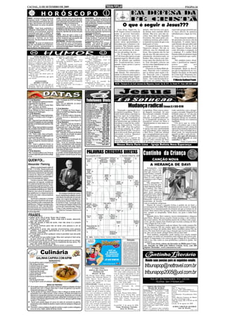 CACOAL, 11 DE SETEMBRO DE 2009                                                                                                                                                                                                                 PÁGINA 14



ÁRIES - Inúmeras e ótimas chances de           LEÃO - Grandes chan-ces de elevação          SAGITÁRIO - Período propício para
progresso social. O desejo de viver            no plano social, quer pelo que fizer, quer   contato com familiares. Os assuntos de
novas e intensas aventuras ao lado dos         pela colaboração que poderá receber de       ordem espiritual, intelectual, e amorosa
amigos, fará inclusive, que você acabe         pessoas amigas e compreensivas.              estão beneficiados. Sucesso na profissão
se distanciando um pouco da pessoa
amada.
TOURO - Suas boas qualidades e
                                               VIRGEM - Tome cuidado com a
                                               precipitação. Evite o nervosismo,
                                               ansiedade e a desconfiança em si mesmo.
                                                                                            e destaque pessoal.
                                                                                            CAPRICÓRNIO - Aprenda a ver as
                                                                                            coisas como elas realmente são, e livre-
                                                                                                                                                       O que é seguir a Jesus???
habilidades influenciarão de maneira           As influências não são propícias. Mas não    se dos medos em favor de uma vida                  Jesus disse: Segue-me. Lc              demais. Não haveria cruz pesa-         reprovado porque permitiu que
benéfica principalmente pessoas                desanime, esta fase não vai demorar para     espiritual mais equilibrada. Aprimore sua      9.59. Seguir a Jesus é a tarefa de         da demais nem caminho difícil          os laços afáveis da natureza
importantes para você. O trabalho, as          passar.                                      capacidade de liderança.                       todas as pessoas batizadas.                demais. Mas teve, pois não ou-         substituíssem o lugar de Cris-
empresas e o amor estão em bom aspecto.        LIBRA - Bom dia para o amor e as             AQUÁRIO - Você terá vantajosas e reais
GÊMEOS - Haverá melhoria no campo              relações familiares. Não se desfaça dos      oportunidades. Favorável à compras e           Pode haver muitas vozes dis-               vimos mais dele nas Sagradas           to.
amoroso e familiar, se for mais                sonhos. Insista em algo que queira, não      vendas lucrativas. O período da noite          postas a distrair-nos e desviar-           Escrituras. Seu amor pelas con-            Estas situações também es-
atencioso. Use seus intuitos de maneira        desista no primeiro obstáculo.               poderá ser aproveitado em recreação.           nos do Caminho de Cristo. Te-              veniências terrenas, pelo confor-      tão presentes em nossa vida de
construtiva.                                   ESCORPIÃO - Benéfico para amizades.          Excelente fluxo para o amor.                   remos várias oportunidades e               to material era maior do que a sua     discipulado. O senhor Apres-
CÂNCER - Se surgir um obstáculo em             Boas chances para competições,               PEIXES - Terá ajuda dos amigos e
sua vida, você saberá como contorná-lo.        recebimento de presentes ou qualquer         parentes, para elevar seu estado de            desculpas para voltarmos e de-             dedicação a Cristo.                    sado Demais não quis abrir mão
Ótimo período, representando a                 coisa que lhe traga alegria. Obterá ajuda    espírito e de inteligência. Predisposição      sistirmos. Não faltarão oportu-                O segundo homem se chama           do conforto do seu lar. O se-
espiritualidade e felicidade pessoal.          de pessoas amigas.                           para conhecer novas amizades.                  nidades de facilitarmos o cami-            Vagarosos demais. Ele não se           nhor Vagaroso Demais tinha
                                                                                                                                           nho com promessas de encur-                ofereceu, mas foi chamado por          como desculpa a ocupação ou
                                                                                                                                           tar-nos um pedaço da cruz.                 Jesus. Sua resposta não foi um         o emprego. E o senhor Mole
                                                                                                                                               No Evangelho de Lucas                  não de cara. Ele não estava com-       Demais tinha em primeiro lugar
          FOTO DE ESCOLA                       ao banheiro e grita bem alto:                   O vô, sem saber do que isso se              9.57-62 Jesus põe à prova os que           pletamente desinteressado no           os laços familiares que o pren-
    Numa escola primária, uma das                 - Mãe, eu quero mijar!                    tratava, responde:                             queriam segui-lo. São três exem-           Senhor. Mas colocou seus inte-         diam.
 turmas tirou uma foto da classe. A               A mãe, constrangida, leva                    - Não, Joãozinho, você vai                  plos de atitudes que também                resses antes dos direitos de Cris-         Nós também temos obstá-
 professora queria convencer os                Joãozinho ao banheiro. Quando ele            acordar a vizinhança!
 alunos a comprarem uma cópia da               sai, ela lhe diz:                               O menino deixa passar mais uns              nós freqüentemente temos                   to. Este discípulo colocou um          culos e justificativas imperti-
 fotografia e tentou vender seu peixe:            - Meu filho, quando você sentir           vinte minutos, e diz novamente:                quando somos postos à prova                serviço como impedimento ao se-        nentes          que        nos
    - Já pensaram como será daqui a            vontade de mijar, diga que quer cantar.         - Vô, eu preciso cantar, vô!                em nossa fé.                               guimento de Jesus.                     desrecomendam                ao
 uns anos? Vocês olhando a foto e              Assim mamãe não passa vergonha,                 O avô, novamente:
 dizendo "Ali está a Joana, agora é            tá?                                             - Não, netinho, amanhã você                     Vejamos:                                   O terceiro se chama Mole de-       discipulado. Quais as descul-
 advogada"! ou "Olha o Luís, que                  O menino, sem questionar, aceita          acorda cedinho e canta pra todo                    O primeiro é o senhor apres-           mais. Parecido com o primeiro          pas que te impedem de ser ver-
 agora é médico!"                              o que a mãe lhe propõe. Então, toda          mundo ouvir.                                   sado demais. Ele entusiastica-             que se oferece para seguir a Je-       dadeiro discípulo ou discípula
    Nessa hora um aluno grita no               vez que vão ao shopping, passa a dizer          Passam-se mais cinco minutos e
 fundo da sala:                                à mãe que quer cantar, quando quer           Joãozinho, não agüentando mais:                mente se ofereceu para seguir a            sus. Parecido com o segundo            de Cristo hoje? Pensemos nis-
    - E ali está professora, que agora         que ela o leve ao banheiro.                     - Por favor, vô, deixa eu cantar,           Jesus em qualquer lugar. Seguir-           quando diz: Senhor, deixa-me pri-      to! Graça e Paz do Nosso Deus.
 está morta!                                      Certo dia, Joãozinho vai passar um        eu não agüento mais, vô, eu preciso            te-ei para onde quer que fores,            meiro... Em si não há nada de er-
          JOÃOZINHO
                                               final de semana na casa do avô. Como
                                               o avô era viúvo, os dois dormiram
                                                                                            cantar!
                                                                                               E o avô, já cansado das                     disse ele. Não haveria preço alto          rado com seu pedido. Mas foi             P. Márcio Sedinei Frank
        QUERIA CANTAR                          juntos na mesma cama.                        reclamações do neto:
   Joãozinho vai com sua mãe ao                   No meio da noite, ele levanta e              - Tá bom, Joãozinho, então                   IECLB – Paróquia Ev. de Conf. Luterana dos Migrantes, Cacoal / Av. Jk, 574 - Cx. Postal 19 - Fone: (69) 3441-2464
 shopping. Depois de caminharem                acorda o vovô:                               canta bem baixinho no meu
 um pouco, fica com vontade de ir                 - Vô, eu quero cantar.                    ouvido.
                                                                                                                                                                                                                                   Leia a
                                                                                                                                                                                                                                   Bíblia!

• 11 de Setembro
1836 - Rebeldes farroupilhas proclamam
                                               1960 - Fundação da OPEP em Bagdá
                                               ou Bagdade.                                   Telefones Úteis
a República Rio-Grandense                      2003 - Em um referendo, os suecos              Corpo do Bombeiro................: 193
1997 - Chega a Marte a sonda Mars
Global Surveyor, da NASA.
2001 - Ataque terrorista da Al Qaeda às
                                               rejeitam aderir ao Euro.
                                               • 15 de Setembro
                                                                                              Policia Civil..................: 3441-2811
                                                                                              Policia Técnica ............. 3443-1020
                                                                                              Policia Militar ........: 190/3441-2819
                                                                                                                                                               Mudança radical (Jonas 3.1-5(6-9)10
Torres Gêmeas de Nova Iorque e ao              1903 - É fundado em Porto Alegre o            Delegacia da Mulher: 3441-2811/2812               Torturado e queimado vivo              Leopoldina. Deus estava cansa-         estão satisfeitas com a desgra-
Pentágono em Washington.                       Grêmio Foot-Ball Porto Alegrense, equipe      Hospital dos Acidentados:...3441-5166         no Jardim Leopoldina. "Está vi-            do daquela sociedade. Os seus          ça que a circunda. Ninguém fica
• 12 de Setembro                               desportiva gaúcha.                            Hospital G. e Ortopédico...: 3441-6996        rando moda matar e queimar as              dias estavam contados. O anún-         achando graça ao ver um gru-
1297 - Assinatura do Tratado de Alcanizes,     1928 - O cientista britânico Alexander         Hospital São Paulo: .......3441-4611
                                                                                             Ministério do Trabalho....: 3443-2221         pessoas aqui no Leopoldina.                cio de Jonas sacudiu os                po de crianças cheirando "loló".
definindo a fronteira entre Portugal e         Fleming anuncia a descoberta da                Prefeitura Cacoal:......... 3441-4813        Não sei por que inventaram as              ninivitas. A sacudida surtiu efei-     Ninguém deseja ser assaltado.
Castela.                                       penicilina.                                    SAAE.........................: 3441-2307     drogas". Este foi o desabafo de            to. O inesperado aconteceu: os         Ninguém deseja ver a natureza
1943 - Segunda Guerra Mundial: Benito          1976 - A URSS lança a nave Soyuz 22.           Táxi 24 Horas.............: 3441-2473        um adolescente que acabara de              moradores creram em Deus e             liquidada.
Mussolini é resgatado por pára-quedistas       • 16 de Setembro                              Tribunal Reg. Eleitoral...: 3441-1964
alemães comandados pelo austríaco Otto         1769 - Sebastião José de Carvalho e            Unidade Mista.............: 3441-3003
                                                                                                                                           encontrar o corpo do tio, carbo-           "abandonaram os seus maus ca-              Um povo que se volta a
Skorzeny.                                      Melo recebe o título de Marquês de            Vigilância Sanitária........: 3441-3857       nizado. Outra notícia: "Um tiro            minhos".                               Deus e reconhece que o amor
2002 - Sérgio Vieira de Mello é nomeado        Pombal pelo rei D. José I de Portugal.         Amazongás................: 3441-3737         por R$ 3,00". Esse foi o preço                 Um novo mundo é possível.          divino perdoa e tem a força de
alto-comissário das Nações Unidas para         1955 - Golpe militar na Argentina depõe o      ABIC - Ass.dos Idosos 3441-5566              da vida do soldador, de 37 anos            A Igreja tem uma oportunidade          operar uma mudança radical tem
os Direitos Humanos.                           presidente Juan Perón.                         Câmara de Cacoal....: 3441-5454              (Jornal ZH 05.01.08). Um povo              sem precedentes para anunciar          salvação. Uma sociedade deca-
• 13 de Setembro                               1987 - Assinado o Protocolo de Montreal        Ceron...................: 0800-6470120       que se desvia de Deus gera uma             a Boa Nova. Cabe-nos afirmar           dente pode ser transformada
1276 - Pedro Julião, bispo português,          para a redução da emissão de gases             CIRETRAN...............: 3441-4716           sociedade caótica. Quantos                 que o arrependimento gera o per-       quando acolhe a ação divina.
médico e matemático, é eleito papa com         nocivos à camada de ozônio.                    Clinica Stª. Helena......: 3441-1015         dias ainda nos restam?                     dão, possibilitando a reconcilia-      "Deus viu o que eles fizeram e
o nome de Papa João XXI.                       • 17 de Setembro                              Conselho Tutelar..........: 3441-4213
                                                                                              Correios....................: 3441-3495          Nínive era a capital da                ção, e que isso é a salvação. As       como abandonaram os seus
1923 - Primo de Rivera lidera golpe de         1787 - É assinada a Constituição dos           Fogás- São José Gás...: 3441.7777            Assíria. A situação da cidade era          pessoas estão carentes de Deus         caminhos (v. 10)".
estado na Espanha, iniciando o período         Estados Unidos da América.                     Fórum......................: 3441-3382       caótica. Não perdia para o                 e de amigos sinceros. Elas não                     Fonte: Castelo Forte.
ditatorial.                                    1944 - Início da Operação Market               FSESP - Fundação Serviço de
1993 - Israel e palestinos firmam os           Garden, considerada a maior operação         Saúde Pública...............: 3441-4611            Neuza Maria Perin Lima - Igreja Batista Nova Esperança
Acordos de paz de Oslo, abrindo caminho        aerotransportada feita pelos aliados
para a retirada israelense de partes de        durante a Segunda Guerra Mundial e o
Gaza.                                          último êxito da Wehrmacht.
• 14 de Setembro
1959 - A sonda soviética Luna 2 torna-se
o primeiro objeto feito pelo homem a atingir
                                               1978 - O presidente egípcio Anwar Sadat
                                               e o primeiro-ministro israelita Menachem
                                               Begin assinam o acordo de paz de Camp
                                                                                              PALAVRAS CRUZADAS DIRETAS                                                               Cantinho da Criança
a Lua.                                         David.

QUEM FOI...                                                                                                                                                                                       CANÇÃO NOVA
Alexander Fleming                                                                                                                                                                              A HERANÇA DE DAVI
     Médico e bacteriologista inglês (6/                                                                                                                                                   Amiguinho, você
8/1881-11/3/1955). Responsável pela                                                                                                                                                    sabia que Davi, o me-
descoberta da penicilina, substância que                                                                                                                                               nino que venceu o gi-
revoluciona o tratamento das infecções                                                                                                                                                 gante Golias, costuma-
no século XX. Nasce em Lochfield, no                                                                                                                                                   va tocar e cantar para
sudoeste da Escócia, e estuda medici-                                                                                                                                                  Deus? E você, como se
na na Universidade de Londres.                                                                                                                                                         comunica com o Papai
     Conclui o curso em 1906 e começa                                                                                                                                                  do Céu?
a pesquisar, em seguida, substâncias                                                                                                                                                       Olá, amiguinho. A
com potencial bactericida que não se-                                                                                                                                                  missa é uma das prin-
jam tóxicas ao organismo humano. Che-                                                                                                                                                  cipais liturgias da Igre-
ga à descoberta da penicilina e de suas                                                                                                                                                ja Católica. Por falar
propriedades antibióticas em 1928, ao                                                                                                                                                  nisso, você sabe o que
observar uma cultura de bactérias do                                                                                                                                                   quer dizer liturgia?
tipo estafilococo e o desenvolvimento                Só consegue transformar a penici-                                                                                                 Essa palavra de origem
do mofo a seu redor, onde as bactérias         lina em medicamento antibiótico uma dé-                                                                                                 grega quer dizer servi-
circulam livres.                               cada depois da publicação de suas pes-                                                                                                  ço e compreende as ce-
     Aprofunda a pesquisa e constata           quisas, com o apoio dos cientistas nor-                                                                                                 lebrações religiosas
que uma cultura líquida de mofo do gê-         te-americanos Howard Walter Florey e                                                                                                    praticadas de acordo
nero Penicillium evita o crescimento dos       Ernest Boris Chain. A produção indus-
estafilococos. Publica os resultados des-                                                                                                                                              com as tradições religiosas.
                                               trial começa nos Estados Unidos (EUA)                                                                                                        Depois de vencer o gigante Golias a pedido do rei Saul, o
ses estudos em 1929, mas não obtém             no início da II Guerra Mundial. Fleming,
reconhecimento nem recursos financei-                                                                                                                                                  jovem pastor de ovelhas Davi permaneceu com seu povo. Aquele
                                               Florey e Chain recebem juntos o Prê-                                                                                                    menino foi se transformando em homem até que se tornou rei de
ros para aperfeiçoar o produto durante         mio Nobel de Fisiologia e Medicina de
os anos seguintes.                                                                                                                                                                     Israel. Deus amava Davi porque, mesmo cometendo muitos peca-
                                               1945.                                                                                                                                   dos, sempre se arrependia. Além disso, era justo e tinha bom
                                                                                                                                                                                       coração.
FRASES... é amar. Amar não é saber.
• Saber amar não
                                                                                                                                                                                            Quando orava, Davi cantava, tocava instrumentos e dançava
                                                                                                                                                                                       para Deus. Muitas dessas orações foram escritas e são conheci-
 • Amar não é aceitar tudo. Aliás: onde tudo é aceito, desconfio                                                                                                                       das como salmos. De um franzino pastor de ovelhas a um corajo-
   que haja falta de amor.                                                                                                                                                             so rei, um dos salmos mais bonitos que recorda a aliança de Davi
 • Não ser amado é falta de sorte, mas não amar é a própria
   infelicidade.                                                                                                                                                                       com o Papai do Céu é este:
 • Há vários motivos para não se amar uma pessoa e um só                                                                                                                                    O Senhor é meu pastor, nada me faltará. Em verdes campos Ele
   para amá-la.                                                                                                                                                                        me faz repousar. Ele me conduz junto das águas refrescantes e
 • Passamos a amar não quando encontramos uma pessoa                                                                                                                                   restaura as forças de minha alma. Pelos caminhos justos Ele me
   perfeita, mas quando aprendemos a ver perfeitamente uma                                                                                                                             leva. Por mais horrível que seja a situação que eu tiver de enfren-
   pessoa imperfeita.                                                                                                                                                                  tar, não vou ter medo, porque Deus está ao meu lado.
 • O modo para se amar qualquer coisa é perceber que ela pode                                                                                                                               Você também, amiguinho, pode repetir essa oração sempre
   ser perdida.                                                                                                                                                                        que quiser ou então nos momentos mais difíceis que estiver pas-
 • É fácil amar os que estão longe. Mas nem sempre é fácil amar
   os que vivem ao nosso lado.                                                                                                                                                         sando. O importante é ter certeza de que o Papai do Céu conhece
 • Você nunca perde por amar. Você sempre perde por se refrear.                                                                                                                        toda a sua vida, todos os seus problemas e poderá te ajudar. Até
 • O homem ama, porque o amor é a essência da sua alma. Por                                                                                                                            a próxima.
   isso não pode deixar de amar.                                                                                                                                                            *Os textos desta coluna são baseados na Bíblia para Crian-
 • É fácil amar a humanidade, difícil é amar o próximo.                                                                                                                                ças, lançada em 2006 pela Editora Canção Nova, com 480
                                                                                                                                                                                       páginas ilustradas. (www.cancaonova.com)

                     Culinária
              GALINHA CAIPIRA COM AIPIM
                                 INGREDIENTES                                                                                                                                            Mande suas poesias para os seguintes emails:
- 2 kg de galinha caipira cortada em pedaços
- 1 litro de água fervente
- 3 colheres (sopa) de vinagre
- 3 colheres (sopa) de óleo                                                                           1ª VARA CÍVEL                        demais parcelas e prosseguimento da
                                                                                                                                                                                        tribunapop@nettravel.com.br
- 5 dentes de alho amassados                                                                      EDITAL DE CITAÇÃO E                      execução, com aplicação da multa de
- 1 cebola grande picada
- 1 colher (sopa) de colorau
- 3 folhas de hortelã
                                                                                                        INTIMAÇÃO
                                                                                                      PRAZO: 20 dias
                                                                                             DE: Rosani Salete Beber, ultimo
                                                                                                                                           10% sobre saldo remanescente. Em
                                                                                                                                           caso de integral pagamento no pra-
                                                                                                                                           zo de 3 dias, o valor dos honorários
                                                                                                                                                                                        tribunapop2005@uol.com.br
- 5 folhas de alfavaca (ou manjericão)                                                       endereço Rua Almirante Barroso, nº            será reduzido a metade.
- sal a gosto                                                                                2302, Bairro Novo Horizonte,                  Valor da Dívida: R$ 580,21 (quinhen-
- 1 litro de água fervente                                                                                                                                                                     RUA ANT. DE PAULA NUNES, 1412 - CACOAL
                                                                                             Cacoal-RO, atualmente em lugar                tos e oitenta reais e vinte e um cen-
- 1/2 kg de aipim cozido em pedaços                                                          incerto e não sabido.                         tavos). Em 30.04.2009.                                   TELEFAX: 3441-7776/3443-4277
                                MODO DE PREPARO                                              FINALIDADE: Citação da Execu-                 Processo: 007.2009.003915-0
1º - Numa tigela coloque a galinha caipira cortada em pedaços e despeje a de água            tada, acima mencionado, para, no              Classe: Execução de título                       EDITAL DE CITAÇÃO                edital.
     fervente junto com o vinagre (para tirar o cheiro de galinha) e já escorra.             prazo de 3 dias, o principal e                extrajudicial                                     PRAZO DE 30 DIAS                Vara: 2ª Vara Cível
     (Despreze esta água com vinagre).                                                       cominações legais. Ciente ainda o             Exeqüente: Hospital e Maternidade          Requerida: SÉRGIO RODRIGUES DE         Processo: 007.2009.000931-6
2º - Numa panela em fogo médio coloque o óleo e refogue os dentes de alho                    devedor, de que no prazo de embar-            São Paulo                                  OLIVEIRA,        brasileiro,   CPF     Classe: Procedimento Ordinário
     amassados com a cebola picada. Junte o colorau, as folhas de hortelã e de               gos, caso reconheça o crédito do              Executado: Rosani Salete Beber             021.454.248-30, atualmente em          (Cível)
                                                                                             exeqüente, deposite 30% do valor              Sede do Juízo: Fórum Min. José             local incerto e não sabido.            Procedimento: Procedimento Ordi-
     alfavaca (ou manjericão) e tempere com sal a gosto. Depois de uns 5 minutos                                                                                                      FINALIDADE: CITAÇÃO dos aci-           nário
     coloque os pedaços de galinha e mexa bem. Deixe fritar no tempero por uns 10            da dívida, mais custas processuais e          Américo de Almeida, Rua dos Pio-
                                                                                                                                           neiros, 2425 - Centro - Cacoal, Cep:       ma qualificados, para todos os ter-    Autor: Bússola Comércio de Materi-
     minutos e já juntando a água fervente, AOS POUCOS, até que a galinha esteja             honorários advocatícios, poderá re-                                                      mos da presente ação, para que apre-   ais para Construção Ltda.
     cozida (+/- 15 minutos).                                                                querer parcelamento do valor res-             78.976-902 - Fone/Fax: (69) 3441-          sentem defesa. Não sendo apresen-      Valor da Causa: R$ 4.795,09 em 09/
3º - Numa outra panela pegue um pouco do caldo de cozimento da galinha,                      tante em até 06 (seis) parcelas men-          4145.                                      tado contestação presumir-se-ão        12/2008
     acrescente a outra metade da cebola e o aipim cozido em pedaços e refogue por           sais, com correção monetária e ju-                                                       aceitos como verdadeiros os fatos      Cacoal, 20 de agosto de 2009.
     3 minutos.                                                                              ros de 1% ao mês. O não pagamen-              Cacoal-RO, 21 de agosto de 2009.           articulados pelo autor (CPC artigos
4º - Para servir, junte os pedaços de galinha cozidos no aipim cozido e refogado e           to de qualquer das prestações acar-              Euma Mendonça Tourinho                  285 e 319).                             ÁUREO VIRGÍLIO QUEIROZ
                                                                                             retará o vencimento imediato das                      Juíza de Direito                   Prazo: 15 (quinze) dias contados             Juiz de Direito
     sirva com arroz, feijão, salada de folhas e farofa.                                                                                                              (1505 e 1506)   após o transcurso do prazo deste                               (1506 e 1507)
 