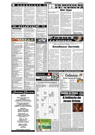 CACOAL, 29 DE JANEIRO DE 2010                                                                                                                                                                                                                 PÁGINA 12


Áries Cuidado pa-ra não tomar                Leão Procure mudar um pouco de               Sagitário Saiba aceitar as opini-
decisões impensadas. Na vida                 rotina e dê mais atenção ao lazer.           ões contrárias as suas. Procure o
afetiva, lute para acabar com to-            As viagens estão favorecidas.                equilíbrio em todas as coisas e
dos os mal-entendidos. Tenha                 Aproveite o momento para relaxar             principalmente o seu próprio
paciência pois a pessoa amada
poderá mostrar-se insegura.
Touro Os relacionamentos soci-
                                             e deixe que as coisas fluam com
                                             mais naturalidade.
                                             Virgem Se está ligado a ativida-
                                                                                          equilíbrio interior. Cuide da saú-
                                                                                          de e de sua mente.
                                                                                          Capricórnio O período indica
                                                                                                                                                                              Atar laços
ais estão favorecidos. O momen-              des que exijam contato com o pú-             que poderão ocorrer conflitos                  Leitura sugerida: Evangelho           torcidas dividem cidades. Tam-            para isso que Ele enviou seu
to facilita o entendimento com su-           blico, como vendas ou comércio,              nos relacionamentos.                           de João, capítulo 17.                 bém nas eleições partidos e par-          Filho Jesus: para atar laços.
periores. Aproveite para colocar             tenha cautela para não entrar em             Não se deixe contagiar pelo ner-                                                     tidários dividem o povo no meio
em prática seus objetivos.                   atritos desnecessários. Seja mais            vosismo dos outros. Não tome                                                                                                   Jesus veio ao mundo re-unir o
                                                                                                                                         Caro leitor, cara leitora, ontem      do tiroteio.                              que estava separado, re-esta-
Chances de ascensão profissio-               flexível.                                    partido nas discussões entre fa-               me lembrei do início da minha         Infelizmente também as famílias
nal.                                         Libra Antigos mal-entendidos                 miliares.                                                                                                                      belecer relações interrompidas,
Gêmeos Contenha os impulsos                  chegarão ao seu final sem que você           Aquário O convívio com a pes-                  vida escolar. Lembrei de quan-        estão divididas. Pais e filhos se-        reconciliar o mundo consigo,
na hora de comprar. O período é              precise mover uma palha para isso.           soa amada vai deixá-lo bastante                do aprendi as quatro operações        parados, casais que não se en-            as pessoas entre si e a humani-
benéfico para tratar de assuntos             Confie no destino e, principalmen-           estimulado. Excelente para colo-               básicas da matemática (adição,        tendem, irmãos que não se falam.          dade com a natureza.
financeiros, no entanto acautele-            te, não dê ouvidos para o que os             car em prática os projetos con-                subtração, multiplicação e divi-      E diante de tanta divisão também
se contra os desperdícios de di-             outros dizem a seu respeito.                 juntos. Saúde excelente.                       são). Somar e diminuir foram as       vemos a Igreja dividida.                  Deus restabelece sua relação
nheiros e os gastos impensados.              Escorpião O período assinala uma             Peixes Fique aten-to à suas rela-              primeiras que aprendi, com a          Somos tão habituados a divisão            de amor paternal conosco.
Câncer Organize-se e fique aten-             excelente fase na vida afetiva. No           ções principalmente se tiver que               ajuda grãos de milho e feijão.        que já deveriamos aprender a di-
to para não perder as oportunida-            entanto, controle o ciúmes que               lidar com autoridades. É recomen-                                                                                              Nós, como imagem e semelhan-
                                                                                                                                         Multiplicar aprendi decorando         vidir quando aprendemos a an-             ça de Deus, somos chamados
des. Possibilidade de êxito no tra-          poderá estragar tudo. Dê atenção             dável muita cautela nos negócios               a tabuada. Mas dividir deu mais
to de assunto pendente no traba-             a pessoa amada e dedique todos               ou nos investimentos.                                                                dar, falar e comer sozinho.               a imitar Deus e restabelecer
lho. A pessoa amada está preci-              os seus momentos de folga a vida             Conte com o apoio da pessoa                    trabalho. Hoje olhando ao meu         Jesus Cristo diz:      "a fim de          nossa relação de amor frater-
sando um pouco mais de atenção.              a dois.                                      amada.                                         redor e ao passado não enten-         que todos sejam um. Como tu,              nal com aqueles que nos ofen-
                                                                                                                                         do o porquê é tão difícil apren-      Pai, estás em mim e eu em ti, que         deram e/ou com aqueles que
                                                                                                                                         der a dividir.                        eles estejam em nós, para que o           nós injustiçamos.
                                                                                                                                         Se olharmos para o nosso mun-         mundo creia que tu me envias-             A fé é quase como a matemáti-
                                                                                                                                         do, podemos ver que existe di-        te."                                      ca: SOMA forças, DIMINUI o
                                             Por causa de um bom dia ?                    Por culpa do computador ?                      visão a todo o lado. Vivemos em       João 17.21
 Morreu do quê                               Atravessou a linha achando que
                                             o bonde vinha, mas o bonde ia
                                                                                          Ao saber que era corno, ficou
                                                                                          computador de cotovelo e se
                                                                                                                                         um mundo dividido. A socieda-
                                                                                                                                         de é profundamente dividida en-
                                                                                                                                                                               Não é da vontade de Deus que
                                                                                                                                                                               as coisas estejam divididas, que
                                                                                                                                                                                                                         sofrimento, MULTIPLICA
                                                                                                                                                                                                                         ações de amor, mas nunca pode
                                                                                          matou                                                                                                                          dividir, ao contrário: deve UNIR
Por causa de uma latinha ?                   Por causa de uma mamadeira ?                 Por culpa da dona Guiomar ?                    tre ricos e pobres. O mundo é         o povo, que as famílias, que a            nós com Deus e nós com o pró-
Foi nadar no mar achando                     Passava por baixo de uma cons-               Ela Guiomar e atropelou o su-                  dividido entre nações podero-         Igreja esteja dividida. O termo           ximo.
que não tinha tubarão, mas                   trução quando caiu uma madei-                jeito                                          sas e nações paupérrimas da           grego diabolos, que nós conhe-
latinha                                      ra                                           Por que o jacaré tirou o                       Ásia, América Latina e África.        cemos, significa divisão. Deus                Pablo F. Dumer
Por causa de um vinho branco                 Por culpa do Osmar ?                         jacarezinho da escola ?                        Nos campeonatos os times e as         não quer divisão, mas união, foi            Estudante de Teologia
?                                            Osmar contato no freio do car-               Porque ele réptil de ano
Atravessou a rua e desviou do                ro dele                                      Na frase "Proibido estacio-                    IECLB – Paróquia Ev. de Conf. Luterana dos Migrantes, Cacoal / Av. Jk, 574 - Cx. Postal 19 - Fone: (69) 3441-2464
carro vermelho, mas aí vinha                 Por andar sempre na linha ?                  nar", qual é o sujeito da ora-
o branco                                     O trem pegou ele                             ção ? Sujeito a guincho
                                                                                                                                                                                                                              Leia a
                                                                                                                                                                                                                              Bíblia!

9 de janeiro:
1886 - Karl Benz inventa o primeiro
                                             2 de fevereiro
                                             1943 - Segunda Guerra Mundial: O
                                                                                           Telefones Úteis                                Uma vida longa é a recompensa das pessoas honestas; e os seus cabelos
automóvel com motor acionado a
gasolina.
                                             exército soviético vence a Batalha de
                                             Estalinegrado, a mais sangrenta da
                                                                                            Corpo do Bombeiro................: 193                 brancos são uma coroa de glória. Provérbios 16.31
1929 - Leon Trotski chega a Istambul         História, revertendo o conflito, em favor      Policia Civil..................: 3441-2811
após ter sido expulso da União Soviética.
1960 - O Presidente Juscelino Kubitschek
recebe Dwight Eisenhower, presidente
dos Estados Unidos, em Brasília.
                                             dos Aliados.
                                             Nasceram neste dia...
                                             1502 - Damião de Góis, humanista e
                                             historiador português (m. 1574).
                                                                                            Policia Técnica ............. 3443-1020
                                                                                            Policia Militar ........: 190/3441-2819
                                                                                           Delegacia da Mulher: 3441-2811/2812
                                                                                                                                                     Envelhecer Sorrindo
Nasceram neste dia...                        1926 - Valéry Giscard d'Estaing, político     Hospital dos Acidentados:...3441-5166             Há pessoas que envelhe-           Lágrimas brotaram quando                  Eunice foi assistente social e
1895 - Barão de Itararé, jornalista e        francês.
articulista brasileiro (m. 1971).            Morreram neste dia...
                                                                                           Hospital G. e Ortopédico...: 3441-6996
                                                                                                                                         cem sorrindo porque, ao               as mulheres abriam os bra-                jornalista diplomada nos
                                                                                            Hospital São Paulo: .......3441-4611
1949 - Djavan, cantor brasileiro.
Morreram neste dia...
                                             1997 - Chico Science, músico e
                                             compositor brasileiro (n. 1967).                                                            longo dos anos, semearam              ços, deixando ir seus filhi-              EUA.
                                                                                           Ministério do Trabalho....: 3443-2221
1924 - Teófilo Braga, primeiro presidente    3 de fevereiro                                 Prefeitura Cacoal:......... 3441-4813        a boa semente. Uma delas              nhos. Eunice fez tudo para                   Para realizar o trabalho,
do governo provisório da República           1488 - Bartolomeu Dias desembarca em
Portuguesa (n. 1843).                        Mossel Bay, na África do Sul, após             SAAE.........................: 3441-2307     é Eunice Weaver.                      eles recebessem saúde e um                estagiou nas ilhas Sandwich,
30 de janeiro
1933 - Adolf Hitler é nomeado Chanceler
                                             dobrar o Cabo da Boa Esperança, sendo
                                             o primeiro europeu a fazê-lo.
                                                                                            Táxi 24 Horas.............: 3441-2473            Formada em sociologia,            lar. Um dia, já grisalha, rece-           no Egito, na China, no Ja-
                                                                                           Tribunal Reg. Eleitoral...: 3441-1964                                                                                         pão e na Índia. Perseguida
da Alemanha.                                 1536 - Pedro de Mendoza funda a cidade                                                      foi convidada pelo presiden-          beu a carta de um
1972 - Domingo Sangrento: o Exército         de Buenos Aires.                               Unidade Mista.............: 3441-3003
Britânico mata treze pessoas durante         Nasceram neste dia...                          Vigilância Sanitária........: 3441-3857      te Getúlio a instalar                 hanseniano, agradecendo a                 e caluniada, experimentou
manifestação em defesa dos direitos civis
na Irlanda do Norte.
                                             1809 - Felix Mendelssohn, compositor
                                             alemão (m. 1847).                              Amazongás................: 3441-3737         educandários no país, para            acolhida que seus filhos tive-            amarguras em nome da ta-
Nasceram neste dia...                        1924 - Edward Palmer Thompson,                 ABIC - Ass.dos Idosos 3441-5566              filhos de hansenianos, que            ram, e o amor q ue os fizera              refa a que se entregou. Mas
1882 - Franklin Roosevelt, 32.°              historiador britânico (m. 1993).
presidente dos Estados Unidos da             Morreram neste dia...
                                                                                            Câmara de Cacoal....: 3441-5454
                                                                                                                                         viviam jogados como lixo.             bondoso e generoso.                       perseverou. Seu lema: "O
                                                                                            Ceron...................: 0800-6470120
América (m. 1945).                           1468 - Johannes Gutenberg, inventor e                                                           Missão que duraria uma                Ela sorriu, recordando                Senhor se manifestará po-
1951 - Phil Collins, músico britânico.       tipógrafo alemão (n. ~1390).                   CIRETRAN...............: 3441-4716
Morreram neste dia...                        4 de fevereiro                                 Clinica Stª. Helena......: 3441-1015         vida. Foi triste convencer os         cartas de engenheiros, avia-              deroso com os que nele
1948 - Mahatma Gandhi, político, pacifista   1789 - George Washington é eleito o
e líder indiano (n. 1869).                   primeiro presidente dos Estados Unidos         Conselho Tutelar..........: 3441-4213        filhos das hansenianas a se-          dores, advogados, filhos de               confiam". Use os teus dias
1962 - Manuel Dias de Abreu, médico          pela unanimidade do colégio eleitoral.         Correios....................: 3441-3495      pararem-se delas, bem                 hansenianos, narrando suas                para semear o melhor, e no
brasileiro (n. 1894).                        1961 - Com o início da luta armada pela        Fogás- São José Gás...: 3441.7777
31 de janeiro                                independência de Angola, começa a                                                           como pedir às mães que a              vitórias; alegrias sadias de              entardecer da vida, sorri
1946 - Constitui-se a Jugoslávia/            Guerra Colonial Portuguesa.                    Fórum......................: 3441-3382
Iugoslávia.                                  Nasceram neste dia...                          FSESP - Fundação Serviço de                  deixassem levar os filhos.            quem é acolhido no amor.                  com a colheita que virá...
1958 - Os EUA lançam o seu primeiro          1799 - Almeida Garrett, escritor português   Saúde Pública...............: 3441-4611
satélite artificial, o Explorer I.           (m. 1854).                                                                                     Neuza Maria Perin Lima - Igreja Batista Nova Esperança
Nasceram neste dia...                        1900 - Jacques Prévert, poeta e roteirista
1512 - D. Henrique I de Portugal (m.         francês (m. 1977)
1580, no mesmo dia).                         Morreram neste dia...


                                                                                                                                                                                                 Culinária
Morreram neste dia...                        2004 - Hilda Hilst, poetisa, escritora e
1888 - Dom Bosco, religioso, educador        dramaturga brasileira (n. 1930).
e escritor italiano (n. 1815).               2006 - Betty Friedan, ativista feminista
1 de fevereiro                               estado-unidense (n. em 1921)                    NÃO FAÇA SUA VIDA VIRAR UMA DROGA.
1908 - Dia do Regicídio: O rei Carlos I      5 de fevereiro
de Portugal e o seu filho mais velho,
Luís Filipe, Duque de Bragança, são
assassinados no Terreiro do Paço, em
                                             1576 - Henrique de Navarra converte-
                                             se ao Catolicismo Romano a fim de
                                             garantir o seu direito ao trono da França.
                                                                                                    DIGA NÃO ÀS DROGAS
                                                                                                                                                                                       Torta cremosa de frango
Lisboa, por militantes republicanos.         1852 - É inaugurado o Museu do                 Gentileza:         TRIBUNA POPULAR                                                  Ingredientes:
                                                                                                                                                                                Massa
                                                                                                                                                                                                               100 g de queijo prato
                                                                                                                                                                                                               Pimenta do reino
1958 - É criada a República Árabe Unida      Hermitage em São Petersburgo, na                                                                                                   2 xícaras de trigo             1 pitada de fermento em pó
(RAU) pelo Egito e Síria.                    Rússia.                                                                                                                            1 ovo
                                                                                                                                                                                100 g de margarina             Modo de Fazer:
Nasceram neste dia...
1907 - Mozart Camargo Guarnieri,
                                             Nasceram neste dia...
                                             1914 - Alan Lloyd Hodgkin, fisiologista           PALAVRAS CRUZADAS DIRETAS                                                        1 colher de chá de fermento
                                                                                                                                                                                em pó
                                                                                                                                                                                                               Coloque os ingredientes da
                                                                                                                                                                                                               massa em um recepiente e
maestro e compositor brasileiro (m.          britânico (m. 1998).                                                                                                               meia colher de chá de sal      vá trabalhando com as mãos até obter uma massa
1993).                                       1919 - Andreas Papandreou, político grego                                                                                          Recheio                        homogênea. Unte a forma e forre com a massa.
1931 - Boris Yeltsin, político russo (m.     (m. 1996)                                                                                                                          250 g de peito de frango co-   Faça um refogado com a cebola picada, o molho
2007).                                       Morreram neste dia...                                                                                                              zido e desfiado.               de tomates, cheiro verde e acrescente o frango
                                                                                                                                                                                1 cebola                       desfiado. Coloque em cima da massa crua, logo
Morreram neste dia...                        1881 - Thomas Carlyle, historiador e                                                                                               Meia xícara de molho de        após o queijo cortado em cubinhos. Bata as claras
1855 - Wilhelm Ludwig von Eschwege,          ensaista escocês (n. 1795).                                                                                                        tomate (Pomarola) meia xí-     e depois as gemas. Acrescente o creme de leite e
geólogo, geógrafo e metalurgista alemão      1937 - Lou Andreas-Salomé (na imagem),                                                                                             cara de cheiro verde           tempere com o sal. Coloque uma pitada de fermen-
(n. 1777).                                   escritora alemã (n. 1861).                                                                                                         sal                            to. Cubra o frango e o queijo com essa mistura e
                                                                                                                                                                                5 ovos                         leve ao forno médio para assar por cerca de 40
                                                                                                                                                                                1 caixinha de creme de leite   minutos.




                                                                                                                                                                                Cantinho da Criança
                                  S.O.S                                                                                                                                                      CANÇÃO NOVA
              Vidas que agonizam
                   imploram                                                                                                                                                            A Infância de
             piedade, misericordia
           simplesmente humanidade

            Vidas que não pedem
                                                                                                                                                                                       Jesus Cristo
                                                                                                                                                                                    Muito pouco se sabe com
               apenas olhares                                                                                                                                                   relação à infância de Cristo até
          imploram ação imediata                                                                                                                                                ele deixar seu lar para começar
                                                                                                                                                                                o seu ministério mortal. No
        solução, não apenas palavras                                                                                                                                            Novo Testamento está registra-
                                                                                                                                                                                do pelo apóstolo Lucas que,
                                                                                                                                                                                guiado por seu Pai, Jesus cres-
                           Egoismo                                                                                                                                              ceu e se preparou para o minis-
                      poucos com tanto                                                                                                                                          tério desde sua juventude.
                       tantos sem nada                                                                                                                                          Lucas 2:40 declara: “E o meni-
                                                                                                                                                                                no crescia, e se fortalecia em
                      choros e lagrimas                                                                                                                                         espírito, cheio de sabedoria; e
                                                                                                                                                                                a graça de Deus estava sobre             ravam sua inteligência e respos-
                     Até quando....?                                                                                                                                            ele”.                                    tas” (Lucas 2:47). Quando per-
                                                                                                                                                                                    Também está registrado no            guntado o que estava fazendo,
                    a vida não espera                                                                                                                                           mesmo capítulo de Lucas que              Jesus respondeu: “Não sabeis
                  só Deus é quem sabe                                                                                                                                           todo ano José e Maria e outros           que me convém tratar dos ne-
                      então reza...!                                                                                                                                            Judeus fiéis celebravam o Ban-           gócios de meu Pai?” (Lucas
                                                                                                                                                                                quete de Páscoa em Jerusalém.            2:49), referindo-se ao trabalho
                                                                                                                                                                                Seu filho Jesus acompanhou-              espiritual do Pai Celestial.
                      Pode ser você                                                                                                                                             os quando ele atingiu a idade                Entende-se que, quando
                                                                                                                                                                                de 12 anos (Lucas 2:41-42).              jovem, Jesus era um filho obe-
                       pode ser eu                                                                                                                                                  Depois da celebração da              diente para Maria e José. Lucas
                    mas quem sera ...?                                                                                                                                          Páscoa, Maria de José começa-            2:51 diz que ele “lhes era sujei-
                    o comsolo a ajuda                                                                                                                                           ram sua jornada de volta a               to” mesmo sendo o Filho de
                                                                                                                                                                                Nazaré quando eles perceberam            Deus. Também que “crescia Je-
                                                                                                                                                                                que Jesus não estava com eles            sus em sabedoria, e em estatu-
                         Apenas vidas                                                                                                                                           (Lucas 2:43-45). Eles o encon-           ra, e em graça para com Deus e
                       fragil... fragil...                                                                                                                                      traram no templo judeu, acon-            os homens” (Lucas 2:52). Como
                                                                                                                                                                                selhando-se com os líderes de            declarado, ele se desenvolveu
                             Deus                                                                                                                                               lá (Lucas 2:46). Está escrito que        de forma intelectual, física, es-
                          socorro!!!                                                                                                                                            “todos os que o ouviam admi-             piritual e social.
                                                                                                                                                                                  *Os textos desta coluna são baseados na "Bíblia para
                PATRICIA LEMES - CACOAL/RO                                                                                                                                      Crianças", lançada em 2006 pela Editora Canção Nova,
 Rua Antonio de Paula Nunes, 1412 - Cacoal - Telefax: 3441-7776/3443-4277                                                                                                       com 480 páginas ilustradas. (www.cancaonova.com)
 