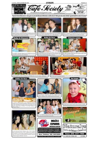 CACOAL, 29 DE JANEIRO DE 2010                                                                                                                                                                                        PÁGINA 13




"O jovem Antonio Bisconsin Jr. colou grau no curso de Ciências de Alimentos no último dia 22. Vitória para ele e toda a família. O grande baile foi no dia 23. Sucesso!"




 Antonio Bisconsin Jr. se formou em Ciências de Alimentos pela USP/           Após receber seu diploma como graduado em Ciências de Alimentos,
 ESALQ, no Campus de Piracicaba-SP. Em sua colação de grau, último            um dos aconchegos veio da filha, Sofia Bisconsin. O jovem Antonio             O irmão, o engenheiro civil Thiago Bisconsin, estava responsável pelos
 dia 22, recebeu o abraço vitorioso dos pais, Odinéia e Toninho Bisconsin,    Bisconsin Jr. parte no próximo dia 11 para a França onde participa de         flashes, além dos fotógrafos profissionais. Registrou o formando, An-
 sócios-proprietários da Concreaço da Amazônia.                               curso em sua área no Instituto Politécnico La Salle de Beauvais.              tonio Bisconsin Jr., ao lado da irmã, a jovem Priscila Bisconsin.



     Bodas de Diamante                                                                           Bodas de Ouro                                                              Primeiro aninho




                                                                              São cinqüenta anos de convivência. O casal Maria e Olávio Simonetti           A residência de Karine; Bisbilhoteka; e Willian Cielo; Casa dos Vidros;
 O casal Adélia e Setembrino Ragnini faz uma retrospectiva de sua vida        festeja suas Bodas de Ouro neste sábado no Cacoal Selva Park. O Foto          foi o palco da grande festa para comemorar o primeiro aninho do filho
 neste sábado, no Armazém, comemorando seus 60 anos de casamento              Studio Book já adiantou alguns flashes. A pose foi ao lado dos quatro         caçula, Giordano Cielo. Parabéns!
 ao lado da bela família que formou. Felicidades!                             filhos: Osmar, Rita, Hélio e Eile Simonetti. Parabéns!




 Na hora dos parabéns, o pequeno Giordano Cielo, compartilhou a foto com os pais, Karine e Willian Cielo, com        Karine Cielo, anfitriã da festa de aniversário do filho, Giordano Cielo, recebeu grande parte de sua família, de
 o irmão, Emiliano Cielo, com os avós paternos, Ana e Vicente Cielo, e com a avó materna, Yeda Baleeiro.             Porto Velho, para a comemoração especial.


         Jubileu de Ouro                                                                                                                                                             Em tempo




                                                                              Entre inesquecíveis homenagens, Anísio Ruas, cunhado de Orezina
                                                                              Lobianco, assumiu o violão e interpretou "Como é grande o meu amor
                                                                              por você", de Roberto Carlos, canção preferida da aniversariante.




 No último dia 16, na chácara da família, a empresária Orezina L.                                                                                           Registramos o niver ocorrido no último dia 4, de um ano da encantado-
 Lobianco, proprietária da Farmácia Globo, festejou meio século                                                                                             ra Isadora, filha do Gilberto Jordão, do Hotel Amazonas e da Késia.
 de vida. Felicidades! O momento especial dos parabéns foi ao
 lado do esposo, Nelson Lobianco, e dos filhos, Anderson e
 Henrique Lobianco.




                                                                              Entre os convidados de Orezina Lobianco para comemorar seu aniver-
                                                                              sário, estava Mariana Castilho; futura nora; Maria Helena Almeida e Ika
                                                                              Pires, que estava ao lado da filha, Luciana Pires.




                                                                                                                     INGLÊS E
                                                                                                                    ESPANHOL
                                                                                                                  MATRÍCULAS ABERTAS
                                                                                Cursos exclusivos para Crianças,
                                                                                Adolescentes e Adultos, também
 No aniversário de Orezina Lobianco, com o "clic" do Studio
 Book, as irmãs Priscila ;esq.; e Pety C. Martins (dir.), proprietá-
                                                                               Espanhol para Viagem e Vestibular
 rias da Ritimu's escola de dança, aplaudiram sua prima. Na foto
 estão com a professora de dança Helen de Almeida, integrante                    Novo Telefone: (69) 3443-6606
 também da equipe da Ritimu's. Sucesso!
                                                                              Av. São Paulo, 3269 - Jardim Clodoaldo - Cacoal-RO
 