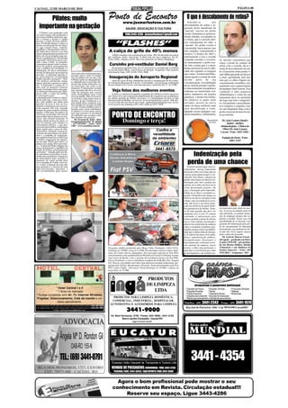 CACOAL, 12 DE MARÇO DE 2010                                                                                                                                                                                                                              PÁGINA 08


         Pilates: muito                                                                                 Ponto de Encontro
                                                                                                                        www.jusmarlustoza.com.br
                                                                                                                                                                                            O que é descolamento de retina?
                                                                                                                                                                                             Entende-se              por

     importante na gestação                                                                                                SAÚDE, EDUCAÇÃO E CULTURA
                                                                                                                                                                                         descolamento de retina a se-
                                                                                                                                                                                         paração desta membrana da
                                                                                                                                                                                         "parede" interna do globo
    O Pilates vem ganhando cada                                                                                                                                                          ocular. Anatômica e generica-
vez mais espaço nas academias e                                                                                           FONE:3443-4286 - jusmarlustoza@gmail.com
já existem estúdios dedicados ape-                                                                                                                                                       mente falando, excetuando-se
nas a ensinar a técnica e ajudar                                                                                                                                                         a córnea, que é a porção ante-
pessoas a tratar diversas patolo-
gias. O método integra o corpo e a
mente na realização de movimen-                                                                                “FLASHES”                                                                 rior transparente do olho, a
                                                                                                                                                                                         "parede" do globo ocular é


                                                                                                          Os 30 anos da
tos que exigem força, controle,                                                                                                                                                          constituída basicamente por
equilíbrio e alongamento muscu-
lar. Além disso, passou a ser uma                                                                        A calça de grife de 40% menos                                                   três camadas; externamente a
opção adequada para gestantes em
                                                                                                            A Blitz continua com a promoção nos jeans. 40% de desconto em calças         esclera ("o branco do olho"),
busca de novas terapias para me-                                                                                                                                                         internamente a esta a coroide
lhorar a qualidade de vida durante                                                                      das melhores grifes. Aproveite! A Blitz está em novo endereço. Na Av.
a gestação. Benefícios para a ma-                                                                       Porto Velho, esquina com R. São Luiz (próximo ao Paraty Shopping).               (camada vascular) e revestin-             ou mesmo espontânea que


                                                                                                          lipoaspiração
mãe e para o bebê: As gestantes                                                                                                                                                          do internamente o globo ocu-              cause a perda de contato da
conseguem atingir todos os bene-
fícios da prática, principalmente
                                                                                                         Cursinho pré-vestibular Daniel Berg                                             lar está a retina que é a mem-            retina com a coroide, dá-se o
com a melhora da circulação e a                                                                             Na próxima segunda-feira, dia 15, terá início o cursinho pré-vestibular      brana sensorial do nosso olho,            nome de descolamento de reti-
eliminação de dores musculares                                                                          na Escola Daniel Berg, com 6 meses de duração. Vespertino. Para maiores
                                                                                                        informações ligue 3441-6148 / 3441-3666.                                         onde são captadas as imagens              na. O paciente relata perda vi-
devido às alterações de postura na                   duas aulas por semana para que a
gravidez. A principal questão é:                                                                                                                                                         que vemos. A retina está firme-           sual súbita que pode ser de leve
                                                     gestante possa sentir os benefí-
os ginecologistas recomendam
Pilates durante a gestação? - Sim!                   cios da prática em seu dia a dia.                   Inauguração do Aeroporto Regional                                               mente ligada à coroide de onde            a total, geralmente sem dor,
"Os médicos incentivam muitas                        O Pilates pode ser adequadamen-                        Após dez anos de luta, finalmente teremos a inauguração do tão sonha-        recebe parte de sua                       sem que os olhos fiquem ne-
alunas grávidas a praticar o méto-                   te adaptado para a gravidez des-                   do Aeroporto Regional de Cacoal. A solenidade, com presença confirmada           vascularização. A estabilidade            cessariamente vermelhos, nor-
do". A indicação é a partir do 3º                    de que não sejam realizados cer-                   do governador Ivo Cassol, está marcada para o próximo dia 27, às 9:00h.
                                                     tos exercícios, tais como os ab-                                                                                                    desse sistema permite o perfei-           malmente sem o aparecimento
mês, pois no primeiro trimestre                      dominais. É importante ressaltar
ocorre a formação fetal e uma gran-                                                                                                                                                      to funcionamento fotoquímico              de qualquer sinal externo. Essa
de liberação hormonal que influ-                     que a gestante não deve ser colo-
                                                     cada em posições que causem
                                                                                                            Veja fotos dos melhores eventos                                              retiniano ao transformar estí-            condição é uma urgência
encia todo o corpo da mulher.                        muito desequilíbrio para evitar                         Confira a cobertura fotográfica completa dos últimos eventos em nosso       mulos luminosos em reações                oftalmológica e como tal seu
Contraindicação:                 A                   risco de quedas. Mas os exercíci-                  site. Entre eles está a entrega da identificação de estagiários aos acadêmicos
contraindicação é relativa e depen-                                                                     do sétimo período de Direito da Unesc, e a homenagem do Sesi ao Dia              químicas, e destas em estímu-             tratamento deve ser instituído
                                                     os de braço estão muito bem in-
de de cada caso, como por exem-                      dicados, já que fortalecem a re-                   Internacional da Mulher. Acesse já!! www.jusmarlustoza.com.br . Não dei-         los elétricos os quais serão              tão logo seja feito o diagnósti-
plo, uma mulher que tenha uma                        gião dando boas condições à fu-                    xe seu evento de fora. Envie seu e-mail - jusmarlustoza@gmail.com; ou nos        enviados através do nervo
gravidez de risco e tem ou teve                                                                         avise através dos telefones (69) 3443-4286 ou 9257-7850.
                                                                                                                                                                                                                                   co. Geralmente o procedimen-
alguma complicação que necessi-                      tura mamãe de carregar seu filho                                                                                                    óptico às áreas cerebrais onde            to é cirúrgico e sequelas visu-
ta de repouso. Por isso, consulte                    no colo. Pernas também estão li-
                                                     beradas para serem trabalhadas.                                                                                                     será decodificada a visão.                ais são frequentes haja vista a
sempre seu ginecologista-obstetra                    O objetivo é evitar dores articu-                                                                                                   Quando ocorre qualquer con-               perda sensorial da área da reti-
                                                                                                            PONTO DE ENCONTRO
quanto à liberação da prática de                     lares que possam vir em função
exercícios na gravidez. No caso de                   do sobrepeso que acomete a mu-                                                                                                      dição traumática, inflamatória,           na acometida.
uma mulher que já praticava exer-                    lher durante esse período.
                                                                                                                       Domingo e terça!
cícios, não existem restrições. O                        Dr. Everton K. Kido - fisio-
pilates ajuda na hora do parto, se                   terapeuta/instrutor de pilates                                                                                                                                                  Dr. João Lannes Simões
este for natural, pois fortalece a                   - ACUSFISIO - Fone: 3443-                                                                                                                                                           Junior - médico
musculatura pélvica, o que pro-                      1361 - www.acusfisio.com.br
porciona uma melhor sustentação                                                                                                                                                                                                     oftalmologista - Clínica de
desta região para o peso do feto.                                                                                                                                                                                                     Olhos Dr. João Lannes
Além disso, estimula o desenvol-                                                                                                                                                                                                    Cacoal - Fone: 3441-5382 -
vimento da musculatura do abdô-
men e o trabalho de respiração,
que também beneficia o bebê com                                                                                                                                                                                                       Espigão do Oeste - Fone:
a melhor oxigenação do organis-                                                                                                                                                                                                             3481-1247
mo da mãe. Efeito preventivo: A
prática tem ainda efeito preventi-
vo. "A aluna de Pilates adquire um
maior alongamento e equilíbrio na
região da coluna, principalmente

                                                                                                                                                                                               Indenização pela
na lombar". Grande parte das do-
res presentes na gravidez é ocasi-
onada pelo despreparo (fraqueza)
da musculatura para sustentar o
aumento de carga gerado pelo
novo tamanho do ventre e dos sei-
os. A aula: A duração de uma aula
                                                                                                                                                                                             perda de uma chance
para gestante é a mesma de uma                                                                                                                                                               O nosso sistema legal, mais re-
aula convencional - uma hora - e                                                                                                                                                         centemente, iniciou importante
são recomendadas pelo menos                                                                                                                                                              discussão sobre esse tema, que no
                                                                                                                                                                                         exterior já há algum tempo é con-
                                                                                                                                                                                         siderado. Em síntese, consiste em
                                                                                                                                                                                         perder uma chance no direito à in-
                                                                                                                                                                                         denização pelo fato causado por
                                                                                                                                                                                         outrem, de se obter um lucro ou se
                                                                                                                                                                                         evitar determinado prejuízo. Ou
                                                                                                                                                                                         seja, a frustração pela impossibi-
                                                                                                                                                                                         lidade de se obter o resultado es-
                                                                                                                                                                                         perado. O benefício não chega a se
                                                                                                                                                                                         efetivar ou não se consegue evitar
                                                                                                                                                                                         o dano, mas isso poderia ter ocor-
                                                                                                                                                                                         rido, não fosse o ato ilícito prati-
                                                                                                                                                                                         cado em desfavor de quem detin-
                                                                                                                                                                                         ha a perspectiva do direito. Trata-       ral praticados pelo chefe do mes-
                                                                                                                                                                                         se de uma questão que deve ser            mo. A pessoa assediada pode ter
                                                                                                                                                                                         analisada caso a caso. É comum            sido demitida, ou pedido demis-
                                                                                                                                                                                         confundir a indenização pela              são do emprego porque não su-
                                                                                                                                                                                         chance perdida à perda do direito         portou o assédio. Nesse caso, há
                                                                                                                                                                                         em si. Uma solução encontrada é           possibilidade de se discutir o pa-
                                                                                                                                                                                         aplicar um coeficiente de redução         gamento de indenização pela per-
                                                                                                                                                                                         sobre o resultado econômico pre-          da de oportunidade de obtenção
                                                                                                                                                                                         tendido proporcional à probabili-         da promoção, que poderia ser efe-
                                                                                                                                                                                         dade que o titular tinha de alcançá-      tivada não fosse aquele injusto
                                                                                                                                                                                         lo. É cabível nas áreas cível, traba-     dano contra ele assacado.
                                                                                                                                                                                         lhista, administração pública.                Dr. Laércio Marcos Geron -
                                                                                                                                                                                         Exemplificando, destacamos o              advogado - graduado em Direi-
                                                                                                                                                                                         funcionário que, conforme as nor-         to pela UEM-PR - pós-gradua-
                                                                                                                                                                                         mas internas da empresa, estava           do em Direito Público, Direito
                                                                                                        Programa inédito produzido pela Mega Vídeo Produções (3443-4333).                prestes a obter uma promoção a            Tributário e em Didática do
                                                                                                        Domingo às 10:00h e terça às 21:00h. Em destaque estará os belos ambi-           qual não se concretizou por conta         Ensino Superior - Fone: (69)
                                                                                                        entes da Criare móveis planejados. Em gravação especial na Fiat PSV,             de perseguições e de assédio mo-          3535-4822 - Ariquemes - RO
                                                                                                        conversaremos com a proprietária da Wizard em Cacoal e Ji-Paraná, teacher
                                                                                                        Ana Lúcia da Rocha, com o gerente de assistência técnica da Fiat PSV,
                                                                                                        Eurico Fontineli, e com a conselheira estadual da OAB-RO, Dra. Ângela
                                                                                                        Gil. Nossos convidados provarão uma deliciosa lasanha tradicional, pre-
                                                                                                        parada pelo Toldu's Restaurante e Pizzaria. Serão presenteados pela Fiat
                                                                                                        PSV e pelo Clipão. Não perca! Neste domingo, às 10:00h, e reprise na
                                                                                                        terça-feira, às 21:00h.


                                                                                                                                                  PRODUTOS
                                                                                                                                                  DE LIMPEZA                                         ETIQUETAS E ADESIVOS ESPECIAIS
                * Hotel Central I e II
                * 7 Anos no mercado                                                                                                                  LTDA                                  * Etiquetas de Preços
                                                                                                                                                                                           * Etiquetas Primárias
                                                                                                                                                                                                                      * Etiquetas Térmicas
                                                                                                                                                                                                                      * Garrão
                                                                                                                                                                                                                                                 * Frizos para Gôndolas
                                                                                                                                                                                                                                                 * Testeiras
                                                                                                                                                                                           * Papéis Especiais         * Tratamento Atóxico       * Alimentícias
 * Suítes completas com Ar; Tv; Internet Wireless;                                                                                                                                         * Etiquetas para presentes * Etiquetas de sinalização
  Frigobar; Estacionamento, Café da manhã e um                                                              PRODUTOS PARA LIMPEZA DOMÉSTICA,                                               * Rótulos que acompanham o formato de seus produtos
                 ótimo atendimento.                                                                        COMERCIAL, INDUSTRIAL, HOSPITALAR,
                                                                                                          AUTOMOTIVA E ACESSÓRIOS PARA LIMPEZA                                           Telefax: (69) 3441-2343 - Fone: (69) 3441-1674
I - Av. Castelo Branco, 20.796 - Bairro Novo Horizonte. (Entrada para Rolim de Moura) Fone: 3441-5943
II - Av. Nações Unidas, 2039 - Bairro Princesa Isabel. (Fundos com Rondônia Veículos) Fone: 3441-5008                                                                                      Rua José do Patrocício, 1566 - Cep 78976-090-Cacoal/RO
                             E-mail: hotelcentralcacoal@hotmail.com                                                         3441-9000
                                                                                                           Av. Belo Horizonte, 3748 - Fones: 3441-9000 / 3441-3193
                                                                                                                     Bairro Jardim Clodoaldo - Cacoal/RO
                                                                                                                              inga-ro@uol.com.br




                                    Ângela Mª D. Rondon Gil E U C A T U R
                                                    OAB-RO 155-N
                                    TEL.: (69) 3441-0791                                                    Empresa União Cascavel de Transportes e Turismo Ltda
                                                                                                                                                                                                 3441 - 4354
                                                                                                           VENDAS DE PASSAGENS: RODOVIÁRIA: FONE: 3441-2233
                                                                                                              PENINHA: FONE: 3441-0056 / BAR ESPORTE: FONE: 3441-3680



                                                                                                              Agora o bom profissional pode mostrar o seu
                                                                                                            conhecimento em Revista. Circulação estadual!!!
                                                                                                                 Reserve seu espaço. Ligue 3443-4286
 