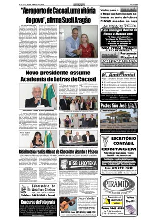 CACOAL, 02 DE ABRIL DE 2010                                                                                                                                                                                                                           PÁGINA 06



    “Aeroporto de Cacoal, uma vitória                                                                                                                                                           Venha para o
                                                                                                                                                                                                e traga sua família para sa-


      do povo”, afirma Sueli Aragão
                                                                                                                                                                                                borear as mais deliciosas
                                                                                                                                                                                                PIZZAS assadas na hora
    Por Paulo Henrique Silva -                    Aragão deu continuidade ao
A ex-deputada e ex-prefeita de                    projeto para construção do ae-
Cacoal por dois amndatos, Sueli                   roporto. Conseguiu a liberação
Aragão, ao se recordar do início                  da Câmara Municipal para com-
da construção do aeroporto de                     prar o terreno para construção
Cacoal, no ano de 2000,                           do aeroporto. Basílio Taxista,
relembrou nesta sexta, 26, de al-                 Nério Bianchini e membros da
guns personagens que participa-                   família Góis eram os donos do
ram do momento histórico que                      terreno. Em sua gestão, a
marcou o início desta grande                      melhoria da estrada, aquisição e
obra para o município de Cacoal                   a doação do terreno para o Esta-
e região.                                         do foram essenciais para que esta
    Segundo Sueli Aragão, o ae-                   obra fosse inaugurada no dia 27
roporto de Cacoal começou a ser                   de março de 2010.
projetado no ano de 2000, quan-                       “O sonho está se tornando
do Nilton Capixaba, na época                      realidade e o progresso é visível
deputado federal, em audiência                    ao nosso município, destacando,
com o ex-presidente da Repúbli-                   também, as obras do hospital re-
ca, Fernando Henrique Cardoso,                    gional de Cacoal e o São Daniel
solicitou recursos para constru-                  Comboni. Parabenizo o empenho
ção de um aeroporto para região.                  do Capixaba e do Governador
    Vale ressaltar que o ex-pre-                  Ivo Cassol pela entrega desta
feito Divino Cardoso, juntamen-                   obra para Cacoal e região” des-
te com sua equipe, fez o projeto                  tacou Sueli Aragão.
para entregar no COMAR de                             A obra está totalmente con-
Manaus, Comando Aéreo Regi-                       cluída, incluindo o estaciona-
onal, tendo total apoio da Câma-                  mento, o saguão e as obras de                to                                                o município. “Estou determina-
ra Municipal de Cacoal e a certe-                 paisagismo. A pista com 2.100                    Sueli Aragão destacou que o                   da a trabalhar com afinco para
za de que Capixaba aplicaria os                   metros é maior que a do aeropor-             progresso de Cacoal se deve ao                    assistir o crescimento de Cacoal.
recursos, provenientes de emen-                   to de Congonhas, em São Paulo,               apoio de toda a sociedade, des-                   Agradeço a cada um, indepen-
da parlamentar, para construção                   o que deve possibilitar seguran-             tacando o papel da COPAHRC,                       dente de sigla partidária, que
do tão sonhado aeroporto.                         ça para pousos e decolagens. O               Comissão Pró Aeroporto e Hos-                     contribui para o progresso do
    No ano de 2001, ao conquis-                   caminhão de combate a incêndio               pital Regional de Cacoal, comis-                  nosso município” destacou a ex-
tar a prefeitura de Cacoal, Sueli                 já está à disposição do aeropor-             são que luta para o melhor para                   prefeita.



    Novo presidente assume
  Academia de Letras de Cacoal                                                                                                                                                                   Projeto e Consultoria - Soluções em Meio Ambiente

                                                                                                                                                                                                   PCA - Projetos de Controle Ambiental
                                                                                               grantes.                                          rante a ACLEC e à própria socie-
                                                                                                   À posse da nova diretoria                     dade.                                             RCA - Relatório de Controle Ambiental
                                                                                               esteve presente o jornalista Lú-                       Em seu discurso ele lembrou
                                                                                               cio Albuquerque, presidente da                    a necessidade da concentração                     Licenciamento Ambiental de Empresas
                                                                                               Academia de Letras de                             de esforços na produção literá-
                                                                                               Rondônia, que lembrou aos no-                     ria e, também, na formação de lei-                 Licenciamento Ambiental de
                                                                                               vos dirigentes a responsabilida-                  tores que tenham capacidade
                                                                                               de que estavam assumindo pe-                      crítica.                                        Propriedade Rural
                                                                                                                                                                                                Fones: (69) 9224-4022 / 8126-7075 / 8115-8809 /
                                                                                                                                                                                                             8479-8873 / 3443-1117
                                                                                                                                                                                                  Av. Porto Velho, 2909 - Centro - Cacoal/RO




       João Batista Lopes, o novo presidente                                                             Membros da Academia de Letras de Cacoal                                                   Violato & Cia Ltda
    O escritor João Batista                       a busca da cidadania como for-
Lopes, foi empossado na noite                     ma de melhorar a sociedade deve
do último sábado(27), em cerimô-                  ser uma constante, especialmen-
nia no auditório da Uningá,                       te de parte dos produtores lite-
como novo presidente da Aca-                      rários. Ele também disse ter inte-
demia de Letras de Cacoal                         resse que a ACLEC realize em
(ACLEC), substituindo a profes-                   outubro o IV Encontro de Escri-
sora e acadêmica Maria Lindomar                   tores do Estado.
dos Santos.                                           Além da posse da nova dire-
    O presidente João Batista                     toria, também houve entrega do
Lopes lembrou em seu discurso                     diploma de acadêmicos aos mem-                                                                                                                Lavagem - Troca de óleo - Churrascaria - Posto Telefônico
a necessidade do fortalecimento                   bros-fundadores da ACLEC e o                                                                                                                           Agência de Cargas – Transportadora
do processo educacional e que                     ingresso de quatro novos inte-                             A posse de novos membros da ACLEC
                                                                                                                                                                                                 I – Avenida Castelo Branco, 18.945 / Fones: 3441.4021 – 3441.4025
                                                                                                                                                                                                  II– Av. São Paulo, esquina c/ Rua dos Pioneiros - Fone: 3441.3288.
  Poeta Elzifren
   dos Santos

                                                                                                                                                                                                                    ESCRITÓRIO
                                                                                                                                                                                                                     CONTÁBIL
                                                                                               Lúcio Albuquerque, presidente da Academia de Letras de Rondônia, prestigiou o evento

                                                                                                                                                                                                CONTAGEM
Bisbilhoteka realiza Oficina de Chocolate visando a Páscoa                                                                                                                                           Paulo Silas de Souza Lopes - Técnico
 "COELHINHO DA PÁSCOA, QUE TRAZES PRA MIM?... UMA OFICINA DE CHOCOLATE E LIVROS SEM FIM!!!"                                                                                                             Contábil - C.R.C./SP.164425/T.RO
   Neste sábado, dia 03 de abril,                 anos que pagarão apenas R$
a partir das 15 horas, a Livraria
da Cidade vai realizar um delicio-
                                                  20,00 pelo passaporte com direi-
                                                  to a comer chocolate e sujar a
                                                                                                                                                                                                   Constituição e Legalização de Empresas,
so encontro cultural regado a                     roupa a vontade.                                                                                                                               Assessoria e Execução de Serviços Contábeis,
                                                                                                                                                                                                 Fiscal e Trabalhista, IRPF, Contratos diversos.
muito chocolate. Esse evento é                       A Bisbilhoteka, local da festa,
destinado às crianças de 3 a 9                    fica na Rua Antonio Deodato

             1ª VARA CÍVEL
          EDITAL DE CITAÇÃO
                                                  cinco centavos), em 25/03/09.
                                                  Processo: 0086374-97.2009.8.22.0007                                                                                                               Fone: (69) 3441-4320
          PRAZO: 20 (vinte) dias                  Classe: Monitória
DE: 1) LEILA GONÇALVES PEREIRA,
brasileira, maior, CPF nº. 656.454.052-34,
                                                  Requerente: Strinta & Dalton Comercio de
                                                  Confecções Ltda                              Durce, entre avenidas Dois de Ju-                 de chocolate e conhecer um                      E-mail: escritoriocontagem@yahoo.com.br
atualmente em lugar incerto e não sabido.         Advogado: Fernando da Silva Azevedo
FINALIDADE: Citação para PAGAR no
prazo de 15 (Quinze) dias, o valor infra, a ser
                                                  OAB/RO 1.293
                                                  Requerido: Leila Gonçalves Pereira
                                                                                               nho e Porto Velho. É a nossa mini-
                                                                                               oficina de chocolate. As crianças
                                                                                                                                                 pouquinho mais da verdadeira es-
                                                                                                                                                 tória da Páscoa. Maiores informa-               Rua Anísio Serrão, 2505 - Centro - Cacoal
atualizado por ocasião da dívida, acrescida       Sede do Juízo: Fórum Min. José Américo de
de juros e demais encargos legais,ou garan-       Almeida, Rua dos Pioneiros,2425 - Centro     vão fazer seus próprios bombons                   ções pelo telefone 3443-3780.
tir a execução, podendo opor embargos no          - Cacoal, Cep: 78.976-902 - Fone/Fax: (69)
prazo de 15 (quinze) dias, após seguro Juízo.     3441-4145.
PRAZO PARA RESPOSTA: 15 (Quinze)                  Cacoal-RO, 11 de Março de 2010.
dias para opor embargos, contados do ter-              (a) Euma Mendonça Tourinho
mino do prazo deste edital.                                    Juiza de Direito                             1ª VARA CÍVEL                        e quarenta e nove reais e dez centavos), em
VALOR DA DIVIDA: R$ 4.142,85 (quatro                                                                     EDITAL DE CITAÇÃO                       30/07/09.
                                                                                      (1535)             PRAZO: 20 (vinte) dias                  Processo: 0073871-44.2009.8.22.0007
mil cento e quarenta e dois reais e oitenta e
                                                                                               DE: 1) VALDENIR DE SOUZA PINTO,                   Classe: Monitória
                                                                                               brasileiro, maior, CPF nº. 691.111.542-68;        Requerente: Supermercado A Luzitana
                                                                                               2) EDNEIA DA CRUZ SOUZA, brasileira,              Industria e Comercio Ltda
                                                                                               maior, atualmente em lugar incerto e não sa-      Advogado: Fernando da Silva Azevedo
                                                                                               bido.                                             OAB/RO 1.293
                                                                                               FINALIDADE: Citação para PAGAR no                 Requerido: Valdenir de Souza Pinto e
                                                                                               prazo de 15 (Quinze) dias, o valor infra, a ser   Edneia da Cruz Souza
                                                                                               atualizado por ocasião da dívida, acrescida       Sede do Juízo: Fórum Min. José Américo de
                                                                                               de juros e demais encargos legais,ou garan-       Almeida, Rua dos Pioneiros,2425 - Centro
                                                                                               tir a execução, podendo opor embargos no          - Cacoal, Cep: 78.976-902 - Fone/Fax: (69)
                                                                                               prazo de 15 (quinze) dias, após seguro Juízo.     3441-4145.
                                                                                               PRAZO PARA RESPOSTA: 15 (Quinze)                  Cacoal-RO, 11 de Março de 2010.
                                                                                               dias para opor embargos, contados do termi-            (a) Euma Mendonça Tourinho
                                                                                               no do prazo deste edital.                                      Juiza de Direito
                                                                                               VALOR DA DIVIDA: R$ 349,10 (trezentos
    Telefax.: 3441-5005 - Cacoal
                                                                                                                                                                                (1535 e 1536)



 Av. Guaporé, 2245 - Centro (em frente ao Hospital Geral - antigo Cristo Rei)
                                                                                                                                                 Joaz e Violão
                                                                                                                                                                                                             Argamassas                        Telhas
   Concurso de Fotografia                                                                                                                                                                                                                      Brasilit
                                                                                                                                             Música Instrumental para casamen-
                                                                                                                                             tos e formaturas, aulas de violão para
                                                                                                                                             iniciantes em domicílio. Em Cacoal
Ainda estão abertas as inscrições para o 1°Con-                                                                                              desde 1997 levando a música a sério.

                                                                                                                                                                                                 Fone: 3441 4315
                                                                                                                                                Atendimento de segunda a
curso de Fotografia promovido pela Fundação                                                                                                    sexta, das 9:00h às 21:00h.
Cultural. O tema é: Os mais belos lugares de
Cacoal. Presidente da banca: Lorena Medeiros                                                        CONTATOS: Fone: 9972-8305 / 3443-1128                                                           Av. 7 de Setembro,
         Jornalista Lorena Medeiros - Repórter da TV Allamanda/SBT
                                                                                                    E-mail: violonista.5b.autodidata.cacoal@hotmail.com
                                                                                                                                                                                                  2701 - Centro - Cacoal
                           (69)8121-0704 / 8466-1557
 