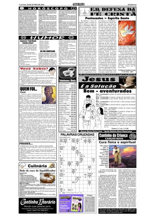 CACOAL, 04 DE JUNHO DE 2010                                                                                                                                                                                                               PÁGINA 14


Áries Mudanças importantes poderão          de assuntos sentimentais. Meça suas pa-      os outros, principalmente com a opinião
ocorrer. Tenha calma e conte com sua        lavras no trato com a pessoa amada. No       alheia. Siga a sua intuição e persiga os
capacidade de trabalho para resolver as-    entanto, os assuntos de trabalho e finan-    seus objetivos. Bom para tratar de as-
suntos relativos a dinheiro e dívidas.      ceiros estão em alta.                        suntos profissionais.
Touro O momento é de paz e recolhi-         Virgem Tenha cautela no trato com todos.     Capricórnio O momento indica que a
mento. Aproveite para reforçar os laços     Procure liberar a sua criatividade, mas      sorte está do seu lado, mas afaste-se de
familiares. O período indica que deve
ser evitado qualquer especulação no tra-
                                            respeite a opinião alheia. Procure não es-
                                            pecular quando o assunto for dinheiro ou
                                                                                         pessoas pessimistas. Assuma a respon-
                                                                                         sabilidade sobre os seus sucessos e fra-
                                                                                                                                                    Pentecostes = Espírito Santo
balho e nos assuntos financeiros.           trabalho.                                    cassos.                                            Reconhecer o sopro do              três pontos se assemelham à
Gêmeos Lembre-se de que tudo o que          Libra Não fique esperando que as coisas      Aquário Valorize a sua intuição e não
fizer hoje refletirá no amanhã. Por isso,   caiam do céu ou que outras pessoas fa-       queira resultados da noite para o dia.
                                                                                                                                         Espírito Santo é colocar-se           ação de Deus na vida da pes-
controle a sua impulsividade e meça as      çam o que tem que ser feito por você.        Lembre-se de que os conflitos fazem             sob o abrigo do amor de               soa que crê e que busca se
suas palavras. Tenha paciência com a        Canalize a suas energias na solução dos      parte da vida de todo mundo. Tenha cal-         Deus. Como filhas e filhos do         orientar por este Deus. Deus
pessoa amada que será de grande apoio.      problemas. Não cultive o nervosismo.         ma que a solução virá.                          Pai, ao recebermos a graça            Pai é nosso ponto de referên-
Câncer Não tape o sol com a peneira e       Escorpião Seja mais atuante se quiser        Peixes Excelen-te para renovar o guar-
enfrente os seus problemas de frente.       alcançar seus objetivos. No entanto, aja     da-roupa e o visual. Cuide da saúde e           do Salvador Jesus Cristo              cia. Na criação percebemos
Tenha cautela nos assuntos financeiros      com prudência e inteligência. Não queira     da beleza. Seja mais tolerante com as           (João 1.12), o Espírito Santo         claramente o objetivo divino
e não cultive o pessimismo.                 resultados imediatos.                        pessoas de um modo geral, principal-            passa a dar a direção segura          ao nos formar e colocar nes-
Leão O momento não favorece o trato         Sagitário Não se preocupe demais com         mente com a pessoa amada.                       da nossa vida para que seja           te mundo. Sua obra em nós
                                                                                                                                         vivida nos braços do Deus             nos coloca no eixo correto de
                                                                                                                                         Triuno. Você e eu, todos nós,         ação nesta sociedade em que
                                                                                                                                         precisamos de três coisas bá-         nos encontramos. O Filho Je-
                                                                                         tem bico mas não bica, se colo-                 sicas em nossa vida. Uma              sus Cristo é nosso modelo hu-
Japoneses,"Todo Mundo                       - Matamo Okasha
                                                                                         ca leite e café dentro e tem uma                psicoterapeuta acostumada             mano e concreto de vida
                                            - Kontiro Nosako
   Falando o Nome"                          - Katamo Osnique                             goiaba na boca?                                 com terapia ocupacional che-          dedicada ao Pai. Toda Sua
A policia tava fazendo a maior              - Saimo Koreno                               -Goiaba fessora, sei não.                       gou a esta conclusão. Diz ela,        ação em favor do próximo,
blitz por conta de um assalto ao            - Fugimo Nakombi                             -É bule Luizinho, a goiaba foi
                                                                                         só pra complicar.                               e eu dou razão a ela, que pre-        todo Seu amor dispendido para           a tudo o que somos, fazemos
banco, quando interceptaram                 - Osguarda Pararo
uma combi considerada suspei-                                                            Agora faz comigo Joãozinho-                     cisamos de um ponto de re-            o resgate da vida digno, nos            e precisamos. Entendo que
                                            - Tomamo noKu                                diz a professora.
ta, já que estava lotada de                                                                                                              ferência, em primeiro lugar.          motiva a agir de igual forma.O          isso é colocar-se debaixo do
joponeses.                                                                               Joãozinho era o capetinha da                    Isso significa que precisamos         Espírito Santo é nosso
O policial foi logo gritando...
                                               SÓ PRA COMPLICAR                          turma, e pergunta à professora:                                                                                               abrigo do amor de Deus.
                                            A professora entra na sala e logo            -Fessora, o que é que é compri-                 saber quem somos, de onde             facilitador, nosso paracleto,               Com essas palavras dei-
"Desce todo mundo, mão na                   pergunta: Pedrinho, o que é que                                                              viemos e para onde vamos.             sempre presente, ensinando
cabeça!.”                                                                                do, roliço, tem a ponta verme-                                                                                                xo minha ultima mensagem
                                            tem quatro pés, faz miau, sobe no            lha, as mulheres gostam de pôr                  Depois, precisamos de um              na concreticidade da vida a             para este espaço que nos foi
A japonesada obedeceu em si-                telhado e tem uma azeitona no                na boca e tem duas bolas?
lêncio, e o policial:                       nariz?                                       Aprofessora furiosa, diz:-
                                                                                                                                         modelo, uma pessoa que pos-           repetir o modelo de Cristo ten-         concedido pelo amigo e com-
"Agora um por vez vai falando               -Azeitona fessora, sei não.                  Joãozinho, você está expulso da                 sa nos inspirar a fazer as            do o Pai como ponto de refe-            panheiro Perin a três anos.
o nome".                                    -É o gato Pedrinho, a azeitona foi           aula!                                           coisas de maneira produtiva           rência. A plenitude de Deus             Grato por este espaço em
Eles obedeceram e foi se apre-              só pra complicar. Novamente a                -Calma fessora, é batom. As
sentando:                                                                                                                                e correta. Em terceiro lugar,         se manifesta no derramamen-             nome da Paroquia dos
                                            professora pergunta: Luizinho, o             duas bolas foi só pra compli-
- Sartamo Obanko                            que é que tem asa mas não voa,               car!                                            precisamos de um facilitador,         to pentecostal, nos consolan-           Migrantes e muito obrigado
                                                                                                                                         alguém que nos ajude a che-           do e animando a ser Igreja.             por tudo. Graça e paz do
                                                                                                                                         gar onde queremos chegar,             Vivamos a plenitude de Deus.            nosso Deus.
                                                                                                                                         alguém que possa aplanar              Que o pentecostes reavive
... o Zimbábue emitiu papel-moeda em 2009 com valor                                                                                      nosso caminho. Certamente,            nosso viver como Igreja, como           P. Márcio Sedinei Frank
nominal de 100 trilhões de dólares zimbabuanos?
... a ilha de Tristão da Cunha é o lugar habitado mais remoto                                                                            não por coincidência, esses           sociedade, dando rumo certo                 - CACOAL - RO
da Terra, a mais de 2400 quilômetros da povoação humana
mais próxima?                                                                                                                            IECLB – Paróquia Ev. de Conf. Luterana dos Migrantes, Cacoal / Av. Jk, 574 - Cx. Postal 19 - Fone: (69) 3441-2464
... a cada 200 pessoas em todo o mundo, uma pode ser descenden-
te de Gengis Khan?
... mais de 90% dos átomos existentes no Universo são de hidrogênio?
... mosquitos da espécie Culex quinquefasciatus alcançam até 22 000 m de
                                                                                                                                                                                                                         Leia a
                                                                                                                                                                                                                         Leia a
distância para realizar hematofagia?
... "Agüenta vagabundo" é o hino oficial do Estado de Ohio, EUA?
... O Hino Nacional do Brasil é o hino mais extenso do mundo?
... A maioria dos elefantes pesa menos que a língua da baleia-azul?
                                                                                          Telefones Úteis
... O avestruz é o animal mais medroso da natureza? Assusta-se até com uma                  Corpo do Bombeiro................: 193
borboleta.
... O cão mais velho de que se tem notícia viveu 29 anos e seis meses?                      Policia Civil..................: 3441-2811
                                                                                            Policia Técnica ............. 3443-1020

 QUEM FOI...                                                                                Policia Militar ........: 190/3441-2819
                                                                                           Delegacia da Mulher: 3441-2811/2812
                                                                                                                                                Bem - aventurados
 Zumbi                                                                                     Hospital dos Acidentados:...3441-5166
     Zumbi foi o símbolo da resistência negra                                              Hospital G. e Ortopédico...: 3441-6996                                         Bem - aventurados os pobres de espírito: porque deles é o reino
contra a escravidão e o último chefe do
Quilombo dos Palmares, localizado na parte                                                  Hospital São Paulo: .......3441-4611                                          dos céus.
superior do rio São Francisco, na Serra da                                                                                                                                Bem - aventurados os mansos: porque eles possuirão a terra.
Barriga, antiga capitania de Pernambuco (atu-                                              Ministério do Trabalho....: 3443-2221                                          Bem - aventurados os que choram: porque eles serão consola-
almente Alagoas).
     Não se conhece a data exata de seu nas-                                                Prefeitura Cacoal:......... 3441-4813                                         dos
cimento. Com poucos dias de vida Zumbi foi                                                  SAAE.........................: 3441-2307                                      Bem - aventurados os que têm fome e sede de justiça; porque
capturado na região de Palmares pela expe-
dição de Brás da Rocha Cardoso e dado de                                                    Táxi 24 Horas.............: 3441-2473                                         eles serão fartos.
presente ao padre Antônio Melo, em Porto Calvo. Batizado com o nome                         Tribunal Reg. Eleitoral...: 3441-1964
                                                                                                                                                                          Bem - aventurados os misericordiosos: porque eles alcançarão
de Francisco, cresceu aprendendo latim e português. Aos 15 anos fugiu para                                                                                                misericórdia.
Palmares e adotou o nome Zumbi, que significava guerreiro.                                  Unidade Mista.............: 3441-3003
     Logo passou a comandar militarmente o quilombo, governado por                                                                                                                      Bem - aventurados os limpos de coração: porque
Ganga Zumba. Em 1678, provocou uma guerra civil no quilombo. Assumiu                        Vigilância Sanitária........: 3441-3857
o lugar do líder e chefiou a resistência contra os portugueses, que durou 14                                                                                                            eles verão a Deus
anos.                                                                                       Amazongás................: 3441-3737                                                        Bem - aventurados os pacíficos: porque eles se-
     No final do século 16, as terras pernambucanas eram as mais prósperas                  ABIC - Ass.dos Idosos 3441-5566
das novas colônias portuguesas. Havia 66 grandes engenhos na região e, no                                                                                                               rão chamados filhos de Deus
litoral, uma estrutura que permitia o escoamento dos produtos. A cidade do
Recife ficava a cada dia mais organizada. Foi nessa época que Palmares
                                                                                            Câmara de Cacoal....: 3441-5454                                                             Bem - aventurados os que padecem perseguição
surgiu, quando os primeiros negros ali se refugiaram. Desde então, o mito                   Ceron...................: 0800-6470120                                                      por amor da justiça: porque deles é o reino dos céus.
em torno do quilombo havia crescido. Tinha leis próprias, algumas bastan-
te rígidas.
                                                                                            CIRETRAN...............: 3441-4716                                                          Bem - aventurados sois, quando vos injuriarem, e
     Em 1630, as autoridades pernambucanas calculavam que o quilombo de                     Clinica Stª. Helena......: 3441-1015                                                        vos perseguirem, e disserem todo mal contra vós,
Palmares contava com uma população superior a 3 mil pessoas que viviam
da agricultura. Em uma crônica de 1678 já se contava que os palmarinos                      Conselho Tutelar..........: 3441-4213                                                       mentindo, por meu respeito. Folgai, e exultai, porque
eram em número de 20 mil, ou talvez mais. Não era uma cidade, na metade                                                                                                                 o vosso gáudio será copioso nos céus: pois assim
do século 17, mas reunia onze povoados.                                                     Correios....................: 3441-3495
     Macaco, na Serra da Barriga, era a capital. Possuía 1.500 casas, e uma                 Fogás- São José Gás...: 3441.7777                                                           também perseguiram os profetas que foram antes
população de cerca de 8 mil pessoas. Amaro tinha 5 mil habitantes e uma
estrutura bem organizada. Outros povoados eram Subupira, Zumbi, Tabocas,                    Fórum......................: 3441-3382                                                      de vós.
Acotirene, Danbrapanga, Sabalangá, Andalaquituche...
     A Coroa já tinha dado a ordem de acabar com o quilombo. Para destruí-                  FSESP - Fundação Serviço de                                                                            (Mateus 5, 3-16 e 21-48)
lo, o poder colonial organizou 16 expedições oficiais. Quinze fracassaram
devido à região montanhosa e às estratégias militares dos negros, embora                  Saúde Pública...............: 3441-4611          Neuza Maria Perin Lima - Igreja Batista Nova Esperança
fossem carente de armas. A expedição vitoriosa ficou a cargo de Domingos
Jorge Velho, um bandeirante paulista treinado na caça aos índios. Coman-
dou um exército de 2 mil homens, armados de arcos, flechas e espingardas.
     Em 1694, chegou a Macaco, descarregando contra a comunidade todo
o seu poder de fogo. A cidade resistiu durante 22 dias. Zumbi, depois de lutar
                                                                                              PALAVRAS CRUZADAS                                                                  Cantinho da Criança
bravamente, fugiu e se escondeu. Foi capturado e morto em 20 de novem-
bro de 1695, depois de ter sido traído por companheiros. Seu corpo foi
mutilado e a cabeça enviada para o Recife, onde ficou exposta em praça
                                                                                                                                                                                            CANÇÃO NOVA
pública.

FRASES...
                                                                                                                                                                                Cura física e espiritual
- O homem nasceu livre, e em todos os lugares ele está acorrentado.
- A liberdade não tem qualquer valor se não inclui a liberdade de errar.
                                                                                                                                                                                 Olá, amigui-
- Quem pensa segundo a opinião dos outros, está muito longe de ser um                                                                                                                 nhos. O
homem livre.
- Aquele a quem você confia seu segredo torna-se senhor de sua liberdade.                                                                                                         Cantinho da
- A liberdade é defendida com discursos e atacada com metralhadoras.
- Tudo que é realmente grande e inspirador é criado pelo indivíduo que pode                                                                                                           Criança
trabalhar em liberdade.                                                                                                                                                          encerra aqui
- Cada um tem a sua opinião de liberdade porém nenhuma pessoa tem noção
do que ela é.
- A liberdade é a única riqueza, porque do resto somos ao mesmo tempo
                                                                                                                                                                                     sua série
amos e escravos.                                                                                                                                                                sobre os sete
- A liberdade diminui à medida que o homem evolui e se torna civilizado.
- A liberdade, quando começa a criar raízes, é uma planta de crescimento                                                                                                         sacramentos
rápido.
                                                                                                                                                                                   instituídos
                                                                                                                                                                                   por Cristo
                                                                                                                                                                                    para guiar
                                                                                                                                                                                 nossas atitu-
                   Culinária                                                                                                                                                              des.

Bolo de coco de liquidificador                                                                                                                                                    O último sacramento que
                                                                                                                                                                               trataremos é o da Unção dos
                                                                                                                                                                                                                       cado, o sofrimento e a morte.
                                                                                                                                                                                                                       Como atestou São Tiago:
Ingredientes                                                                                                                                                                   Enfermos:                               “Está alguém entre vós aflito?
4 ovos                                                                                                                                                                                                                 Ore. Está alguém contente?
1 lata de leite condensado                                                                                                                                                        Amiguinhos, quando lemos             Cante louvores; Está alguém
1 xícara e 1/2 de coco ralado                                                                                                                                                  a Bíblia percebemos que Je-             entre vós doente? Chame os
1 xícara de chá de farinha de trigo                                                                                                                                            sus repassou para os apósto-            presbíteros da igreja, e orem
2 colheres de sopa de margarina                                                                                                                                                los o poder de curar os doen-           sobre ele, ungindo-o com
1 colher de sopa de fermento em pó
1 xícara e 1/2 de doce de leite cremoso                                                                                                                                        tes em nome do Senhor. Esse             azeite em nome do Senhor;
Margarina e farinha para untar                                                                                                                                                 poder é representado pelo ato           E a oração da fé salvará o
Modo de Preparo                                                                                                                                                                sacramental da Unção dos                doente, e o Senhor o levanta-
Bater no liquidificador os ovos, o leite condensado, 1 xícara do coco                                                                                                          Enfermos, concedido pelos               rá; e, se houver cometido pe-
ralado (reserve 1/2 xícara), a margarina e a farinha de trigo até ficar                                                                                                        padres aos doentes que de-              cados, ser-lhe-ão perdoados
homogêneo
Adicione o fermento mexendo bem com uma colher                                                                                                                                 sejam a cura física e espiritu-         (Tiago 5, 13-15).
Coloque em forma untada e enfarinhada de buraco no meio de 24 cm de                                                                                                            al. Pois a Igreja, tendo recebi-            A Unção dos Enfermos
diâmetro                                                                                                                                                                       do do Senhor a ordem de cui-            também é dada para aqueles
Leve ao forno médio, pré-aquecido, por 25 a 30 minutos ou até que ao                                                                                                           dar dos doentes, procura                que correm risco de vida, pois
enfiar um palito, este saia limpo
Retire do forno, espere amornar e desenforme                                                                                                                                   colocá-la em prática manten-            com a paixão e ressureição
Espalhe por cima do bolo o doce de leite cremoso e o coco ralado                                                                                                               do o zelo para com eles,                de Jesus surgiu um novo sen-
reservado.                                                                                                                                                                     acompanhando-os na oração               tido para a morte. Por isso a
                                                                                                                                                                               e no tratatamento.                      Unção é um sinal de que nem
                                                                                                                                                                                  Toda essa preocupação                mesmo a morte pode nos se-
                                                                                                                                                                               com os doentes nasceu da                parar de Deus, ou ser obstá-
                                                                                                                                                                               compaixão de Cristo por eles,           culo para vivermos em harmo-
                                                                                                                                                                               sendo que as inúmeras curas             nia com Ele. Este sacramen-
                                                                                                                                                                               de enfermos que Ele realizou            to mostra que o ser humano
                                                                                                                                                                               são um sinal de que só com a            não é só corpo, mas também
          Mande suas poesias para:                                                                                                                                             fé temos a vitória sobre o pe-          tem uma alma, que é imortal.
     tribunapop@nettravel.com.br / tribunapop2005@uol.com.br
                                                                                                                                                                                 *Os textos desta coluna são baseados na Bíblia para
                  Fones: 3441/7776 / 3443-4277                                                                                                                                   Crianças, da Editora Canção Nova, com 480 páginas
                  Rua Antonio de Paula Nunes, 1412 - Cacoal                                                                                                                      ilustradas. (www.cancaonova.com)
 