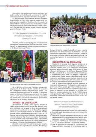 celíacs en moviment


    Així mateix, totes les persones que ho dessitjaven van
poder realitzar un test (Biocard) per detectar la malaltia
celíaca o controlar el seguiment de la dieta sense gluten.
    Els nens també van comptar amb el seu propi espai a les
àrees infantils del Parc, el lloc ideal per passar-ho bé; van
poder practicar escalada al Rocòdrom, divertir-se saltant al
Castell Inflable i desenvolupar la seva creativitat en un taller
de clauers (activitats patrocinades per Airos, Orgran, Santi-
veri i Caprabo).Més tard, es van sortejar caramels amb pal
gegants oferts per Fiesta.


  Un celíac paga avui per la seva compra
    el mateix que pagarà un no celíac
             d’aquí a 30 anys

     Durant la jornada es va poder degustar d’una botifarrada
sense gluten completada amb productes oferts per Adobos
                                                                     Diferentes actuaciones amenizaron el acto festivo.
Caysan i pa acabat de torrar proporcionat per Airos, Aserce-
li, Dr. Schär, Fitoinnova i Proceli.
                                                                     bodegas de España, una panificadora Severin y una máquina
                                                                     Thermomix más libros de recetas. Un día festivo y feliz que
                                                                     compartimos todos juntos y que sirvió para dar a conocer la
                                                                     enfermedad, reivindicar nuestros derechos y concienciar a la
                                                                     sociedad y al gobierno de las necesidades de las personas
                                                                     celíacas.

                                                                         MANIFIESTO DE LA ASOCIACIÓN
                                                                         Finalizando la jornada, Jordi Anguera, director de la
                                                                     Agencia Catalana del Consum, entidad que, desde hace mu-
                                                                     chos años, colabora con la causa, dirigió unas palabras a los
                                                                     asistentes, así como también Dolors Rius, regidora de Salut
                                                                     i Consum del Ajuntament de Vilafranca. Después, Matilde
                                                                     Torralba, presidenta de la Associació Celíacs de Catalunya,
                                                                     la vicepresidenta Cecilia Vallés y la delegada y organizado-
                                                                     ra del acto Olga Cuesta, leyeron el Manifiesto, en el que se
                                                                     reclamaron ayudas para nuestro colectivo, especialmente la
                                                                     desgravación en la declaración de la renta por el sobrecoste
                                                                     que supone la alimentación de las personas celíacas.
                                                                         Ante la presencia de miles de personas, resaltaron la
Els més petits van poder practicar escalada al Rocòdrom.
                                                                     importancia del diagnóstico. En Cataluña, una de cada cien
    No va faltar un sorteig en què s’optava a lots especials         personas es celíaca, pero la gran mayoría todavía no lo sa-
de productes de Dr. Schär i Gullón, ampolles de cava, visi-          ben; de una población de 7.400.000 personas, sólo 10.000
tes a bodegues d’Espanya, una panificadora Severin i una             tienen un diagnóstico, lo que representa un 10% del total.
màquina Thermomix més llibres de receptes. En definitiva,            Según los estudios realizados, hay más de 70.000 celíacos
va ser un dia festiu i feliç que vam compartir tots plegats          no diagnosticados, “lo que dificulta el reconocimiento de la
i que va servir per donar a conèixer la malaltia, reivindicar        enfermedad celíaca tanto a nivel sanitario como social”, afir-
els nostres drets i concienciar la societat i el govern de les       mó Matilde Torralba.
necessitats de les persones celíaques.
                                                                            Reivindicamos a la administración
   MANIFEST DE L’ASSOCIACIÓ
    Per finalitzar la jornada, Jordi Anguera, director de                   subvenciones o desgravaciones
l’Agència Catalana del Consum, entitat que, des de fa molts                       para todos los celíacos
anys, col·labora amb la causa, va dirigir unes paraules als
assistents, així com també ho va fer Dolors Rius, regidora               Debido a los problemas que conlleva esta enfermedad, en
de Salut i Consum de l’Ajuntament de Vilafranca. Després,            el plano de la salud, laboral y económico, se reivindicaron los
Matilde Torralba, presidenta de l’Associació Celíacs de Ca-          siguientes puntos:
talunya, la vicepresidenta Cecilia Vallés i la delegada i orga-      1-	 Realización por parte del sistema sanitario de una labor
nitzadora de l’acte, Olga Cuesta, van llegir el Manifest amb             de asesoramiento y acompañamiento de la persona celía-
què van reclamar ajudes pel nostre col·lectiu, especialment              ca desde el momento del diagnóstico y posteriormente.
en la desgravació de la declaració de la renda pel sobrecost         2-	 Incorporar, al teléfono de información de la Generalitat
que suposa l’alimentació de les persones celíaques.                      (012), una sección destinada a las personas celíacas.
    Davant la presència de milers de persones, van ressaltar         3-	 Que la administración promueva el cumplimiento del
la importància del diagnòstic de la malaltia. A Catalunya,               Reglamento sobre etiquetado de los productos según su


                                                   22 tribuna celíaca novembre 2010
 