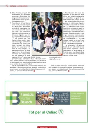 celíacs en moviment


6-	 Més d’interès per part dels                                                           7-	 Reivindicación del coste des-
    establiments de restauració                                                           mesurado de los productos espe-
    pels celíacs. Tenim tot el dret                                                       cíficos para celíacos. Actualmente,
    de gaudir d’una vida normal i                                                         un celíaco tiene un gasto de una
    poder menjar sense gluten a                                                           cesta normal de la compra de unos
    qualsevol restaurant.                                                                 1.500 euros anuales más que una
7-	 Reivindicació del cost desme-                                                         persona sin intolerancia al gluten,
    surat en els productes especí-                                                        una cifra que aumenta en comar-
    fics per a celíacs. Actualment,                                                       cas. “Es una injusticia que el único
    un celíac té una despesa amb                                                          tratamiento que podamos seguir los
    una cistella normal de la com-                                                        celíacos sea la alimentación y no se
    pra d’uns 1.500 euros anuals                                                          reciba ningún tipo de ayuda, total o
    més que una persona sense in-                                                         en parte, del sistema público, como
    tolerància al gluten, una xifra                                                       sí que pasa en el resto de países
    que augmenta en comarques.                                                            europeos y en algunas autonomías
    “És una injustícia que l’únic                                                         del Estado español .../... Un celía-
    tractament que podem seguir                                                           co paga hoy por su compra lo que
    els celíacs sigui l’alimentació                                                       pagará un no celíaco dentro de 30
    i no es rebi cap tipus d’ajut,                                                        años”, declaró Matilde Torralba.
    total o en part, del sistema                                                               La reclamación a la adminis-
    públic, com sí que passa a la                                                         tración de una subvención directa
    resta de països europeus i en                                                         para la dieta específica, o bien la
    algunes autonomies de l’estat                                                         desgravación en la declaración de
    espanyol.../... Un celíac paga                                                        la renta, es una reivindicación toda-
    avui per la seva compra el ma-                                                        vía más importante en un contexto
    teix que pagarà un no celíac                                                          de crisis como el actual.
    d’aquí a 30 anys”, va declarar Matilde Torralba.              La guanyadora de la
    La reclamació a l’admistració d’una subvenció directa         màquina Thermomix.
per a la dieta específica o bé la desgravació a la declaració
de la renda són dues reivindicacions encara més importants
en un context de crisi com el actual.
    Des de la nostra Associació, “continuarem treballant per        Desde nuestra asociación, “continuaremos trabajando
aconseguir l’acompliment de totes aquestes necessitats i         para conseguir el cumplimiento de todas estas necesidades y
per a la plena normalització de la vida de les persones celí-    para la plena normalización de la vida de las personas celía-
aques”, va concloure Matilde Torralba.                           cas”, concluyó Matilde Torralba.




                                               24 tribuna celíaca novembre 2010
 