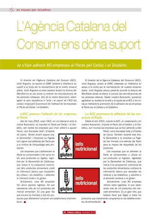 es mouen per nosaltres




L’Agència Catalana del
Consum ens dóna suport
Ja s’han adherit 80 empreses al Pacte pel Celíac i el Diabètic


    El director de l’Agència Catalana del Consum (ACC),              El director de la Agencia Catalana del Consumo (ACC),
Jordi Anguera, va assistir al DIMC celebrat a Vilafranca en      Jordi Anguera, asistió al DIMC celebrado en Vilafranca en
suport a la lluita per la normalització de la nostra situació    apoyo a la lucha por la normalización de nuestra situación
diària. Jordi Anguera va estar present durant la lectura del     diaria. Jordi Anguera estuvo presente durante la lectura del
Manifest on es van donar a conèixer les reivindicacions de       Manifiesto donde se dieron a conocer las reivindicaciones de
les persones celíaques. Des de la nostra Associació, volem       las personas celíacas. Desde nuestra Asociación, queremos
agrair la seva assistència a l’acte i el suport de l’ACC als     agradecer su asistencia al acto y la ayuda de la ACC a los ce-
celíacs mitjançant la promoció de l’adhesió de les empreses      líacos mediante la promoción de la adhesión de las empresas
al Pacte pel Celíac i el Diabètic.                               al Pacto por el Celíaco y el Diabético.


   L’ACC promou l’adhesió de les empreses                           La ACC promueve la adhesión de las em-
al Pacte                                                         presas al Pacto
     Des de l’any 2003, quan l’ACC, en col·laboració amb la          Desde el año 2003, cuando la ACC, en colaboración con
nostra Associació, va impulsar el Pacte pel Celíac i el Dia-     nuestra Asociación, impulsó el Pacto por el Celíaco y el Dia-
bètic, són moltes les empreses que s’han adherit a aquest        bético, son muchas las empresas que se han adherido a este
Pacte, com Xocolates Solé i Embotits                                                   Pacto, como Xocolates Solé y Embotits
de Llania. També durant aquest any,                                                    de Llania. También durante este año,
la Generalitat i l’empresa La Fageda                                                   la Generalitat y la empresa La Fage-
han signat una addenda del Pacte per                                                   da han firmado una adenda del Pacto
a la millora de l’etiquetatge dels pro-                                                para la mejora del etiquetado de los
ductes.                                                                                productos.
     Les empreses que s’adhereixen al                                                       Las empresas que se adhieren al
Pacte es comprometen a fer servir en                                                   Pacto se comprometen a utilizar en
els seus productes un logotip, regis-                                                  sus productos un logotipo, registrado
trat per la Generalitat de Catalunya,                                                  por la Generalitat de Catalunya, que
que indica si la composició nutricio-                                                  indica si la composición nutricional de
nal dels productes alimentaris conté                                                   los productos alimentarios contiene la
la informació bàsica que necessiten                                                    información básica que necesitan los
els celíacs i els diabètics, i adverteix                                               celíacos y los diabéticos, y advierte si
si l’aliment conté o no gluten.                                                        el alimento contiene o no gluten.
     Actualment, unes 80 empreses                                                           Actualmente, unas 80 empresas
fan servir aquests logotips, fet que                                                   utilizan estos logotipos, lo que repre-
representa més de mil productes del                                                    senta más de mil productos del mer-
mercat alimentari. És una gran fita                                                    cado alimentario. Es un gran hito, que
que encara ha d’arribar a tots els pro-                                                todavía tiene que llegar a todos los
ductes que diàriament comprem als establiments d’alimen-         productos que diariamente compramos en los establecimien-
tació.                                                           tos de alimentación.



                                               34 tribuna celíaca novembre 2010
 