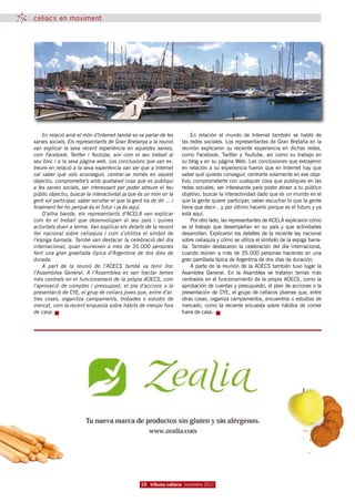 celíacs en moviment




    En relació amb el món d’Internet també es va parlar de les           En relación al mundo de Internet también se habló de
xarxes socials. Els representants de Gran Bretanya a la reunió       las redes sociales. Los representantes de Gran Bretaña en la
van explicar la seva recent experiència en aquestes xarxes,          reunión explicaron su reciente experiencia en dichas redes,
com Facebook, Twitter i Youtube, així com el seu treball al          como Facebook, Twitter y Youtube, así como su trabajo en
seu bloc i a la seva pàgina web. Les conclusions que van ex-         su blog y en su página Web. Las conclusiones que extrajeron
treure en relació a la seva experiència van ser que a Internet       en relación a su experiencia fueron que en Internet hay que
cal saber què vols aconseguir, centrar-se només en aquest            saber qué quieres conseguir, centrarte solamente en ese obje-
objectiu, comprometre’s amb qualsevol cosa que es publiqui           tivo, comprometerte con cualquier cosa que publiques en las
a les xarxes socials, ser interessant per poder atreure el teu       redes sociales, ser interesante para poder atraer a tu público
públic objectiu, buscar la interactivitat ja que és un món on la     objetivo, buscar la interactividad dado que es un mundo en el
gent vol participar, saber escoltar el que la gent ha de dir ... i   que la gente quiere participar, saber escuchar lo que la gente
finalment fer-ho perquè és el futur i ja és aquí.                    tiene que decir…y por último hacerlo porque es el futuro y ya
    D’altra banda, els representants d’ACELA van explicar            está aquí.
com és el treball que desenvolupen al seu país i quines                  Por otro lado, las representantes de ACELA explicaron cómo
activitats duen a terme. Van explicar els detalls de la recent       es el trabajo que desempeñan en su país y que actividades
llei nacional sobre celiaquia i com s’utilitza el símbol de          desarrollan. Explicaron los detalles de la reciente ley nacional
l’espiga barrada. També van destacar la celebració del dia           sobre celiaquía y cómo se utiliza el símbolo de la espiga barra-
internacional, quan reuneixen a més de 35.000 persones               da. También destacaron la celebración del día internacional,
fent una gran graellada típica d’Argentina de dos dies de            cuando reúnen a más de 35.000 personas haciendo en una
durada.                                                              gran parrillada típica de Argentina de dos días de duración.
    A part de la reunió de l’AOECS també va tenir lloc                   A parte de la reunión de la AOECS también tuvo lugar la
l’Assemblea General.  A l’Assemblea es van tractar temes             Asamblea General. En la Asamblea se trataron temas más
més centrats en el funcionament de la pròpia AOECS, com              centrados en el funcionamiento de la propia AOECS, como la
l’aprovació de comptes i pressupost, el pla d’accions o la           aprobación de cuentas y presupuesto, el plan de acciones o la
presentació de CYE, el grup de celíacs joves que, entre d’al-        presentación de CYE, el grupo de celíacos jóvenes que, entre
tres coses, organitza campaments, trobades o  estudis de             otras cosas, organiza campamentos, encuentros o estudios de
mercat, com la recent enquesta sobre hàbits de menjar fora           mercado, como la reciente encuesta sobre hábitos de comer
de casa.                                                             fuera de casa.




                                                  10 tribuna celíaca novembre 2011
 