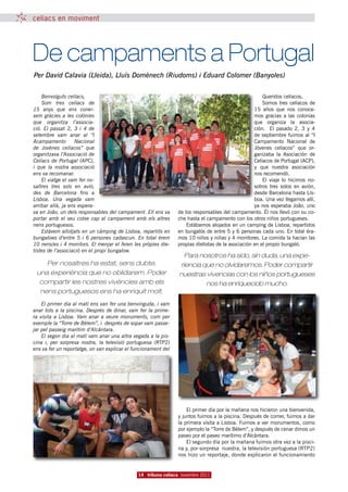 celíacs en moviment




De campaments a Portugal
Per David Calavia (Lleida), Lluís Domènech (Riudoms) i Eduard Colomer (Banyoles)

    Benvolguts celíacs,                                                                                Queridos celíacos,
    Som tres celíacs de                                                                                Somos tres celíacos de
15 anys que ens conei-                                                                             15 años que nos conoce-
xem gràcies a les colònies                                                                         mos gracias a las colonias
que organitza l’associa-                                                                           que organiza la asocia-
ció. El passat 2, 3 i 4 de                                                                         ción. El pasado 2, 3 y 4
setembre vam anar al “I                                                                            de septiembre fuimos al “I
Acampamento        Nacional                                                                        Campamento Nacional de
de Jovénes celíacos” que                                                                           Jóvenes celíacos” que or-
organitzava l’Associació de                                                                        ganizaba la Asociación de
Celíacs de Portugal (APC),                                                                         Celíacos de Portugal (ACP),
i que la nostra associació                                                                         y que nuestra asociación
ens va recomanar.                                                                                  nos recomendó.
    El viatge el vam fer no-                                                                           El viaje lo hicimos no-
saltres tres sols en avió,                                                                         sotros tres solos en avión,
des de Barcelona fins a                                                                            desde Barcelona hasta Lis-
Lisboa. Una vegada vam                                                                             boa. Una vez llegamos allí,
arribar allà, ja ens espera-                                                                       ya nos esperaba Joâo, uno
va en Joâo, un dels responsables del campament. Ell ens va      de los responsables del campamento. Él nos llevó con su co-
portar amb el seu cotxe cap al campament amb els altres         che hasta el campamento con los otros niños portugueses.
nens portuguesos.                                                   Estábamos alojados en un camping de Lisboa, repartidos
    Estàvem allotjats en un càmping de Lisboa, repartits en     en bungalós de entre 5 y 6 personas cada uno. En total éra-
bungalows d’entre 5 i 6 persones cadascun. En total érem        mos 10 niños y niñas y 4 monitores. La comida la hacían las
10 nens/es i 4 monitors. El menjar el feien les pròpies die-    propias dietistas de la asociación en el propio bungaló.
tistes de l’associació en el propi bungalow.
                                                                   Para nosotros ha sido, sin duda, una expe-
    Per nosaltres ha estat, sens dubte,                          riencia que no olvidaremos. Poder compartir
 una experiència que no oblidarem. Poder                        nuestras vivencias con los niños portugueses
  compartir les nostres vivències amb els                                 nos ha enriquecido mucho.
  nens portuguesos ens ha enriquit molt.
    El primer dia al matí ens van fer una benvinguda, i vam
anar tots a la piscina. Després de dinar, vam fer la prime-
ra visita a Lisboa. Vam anar a veure monuments, com per
exemple la “Torre de Bélem”, i després de sopar vam passe-
jar pel passeig marítim d’Alcântara.
    El segon dia al matí vam anar una altra vegada a la pis-
cina i, per sorpresa nostra, la televisió portuguesa (RTP2)
ens va fer un reportatge, on van explicar el funcionament del




                                                                    El primer día por la mañana nos hicieron una bienvenida,
                                                                y juntos fuimos a la piscina. Después de comer, fuimos a dar
                                                                la primera visita a Lisboa. Fuimos a ver monumentos, como
                                                                por ejemplo la “Torre de Bélem”, y después de cenar dimos un
                                                                paseo por el paseo marítimo d’Alcântara.
                                                                    El segundo día por la mañana fuimos otra vez a la pisci-
                                                                na y, por sorpresa nuestra, la televisión portuguesa (RTP2)
                                                                nos hizo un reportaje, donde explicaron el funcionamiento


                                              14 tribuna celíaca novembre 2011
 