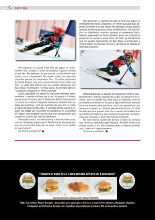 participa



                                                                      Para practicar un deporte de elite se tiene que seguir un
                                                                  entrenamiento físico constante y se tienen que practicar de-
                                                                  portes similares a lo que haces. Por ejemplo, yo que esquío,
                                                                  también entreno patinando como complemento. Por este mo-
                                                                  tivo, es importante consultar siempre un preparador físico.
                                                                  Nuestro preparador es Carlos Álvarez, quien nos controla la
                                                                  evolución de nuestro cuerpo físico. El resto de los técnicos
                                                                  que nos ayudan diariamente son Xavi Borja, el entrenador, y
                                                                  Ainhoa Ibarra, la directora técnica y campeona de España en
                                                                  distintas ocasiones.




    Per practicar un esport d’elit s’ha de seguir un entre-
nament físic constant i s’han de practicar esports similars
al que fas. Per exemple, jo que esquio, també entreno pa-
tinant com a complement. Per aquest motiu, és important
consultar sempre un preparador físic. El nostre preparador
és Carlos Álvarez, que ens controla l’evolució del nostre cos
físic. La resta dels tècnics que ens ajuden diàriament són
Xavi Borja, l’entrenador, i Ainhoa Ibarra, la directora tècnica
i campiona d’Espanya en vàries ocasions.
    Quan practiques un esport és important entrenar cons-             Cuando practicas un deporte es importante entrenar cons-
tantment i intentar millorar dia a dia. Jo esquio a l’hivern,     tantemente e intentar mejorar día a día. Yo esquío en el in-
que és quan hi ha neu aquí a Catalunya. Però a la primavera       vierno, que es cuando hay nieve aqui en Cataluña. Pero en
i a l’estiu no m’aturo i segueixo entrenant. Sempre fem es-       primavera y en verano no me paro y sigo entrenando. Siempre
tades per practicar, com per exemple les que fem a l’estiu        hacemos estadas para practicar, como por ejemplo las que
a diferents glaceres d’Europa. A la tardor també anem a es-       hacemos en verano en distintos glaciares de Europa. En otoño
quiar, tot plegat per no perdre la constància en la pràctica      también vamos a esquiar, todo por no perder la constancia en
de l’esport i per preparar-nos de cara a les competicions que     la practica del deporte y para prepararnos para las competici-
comencen a partir del mes de desembre.                            ones que empiezan a partir del mes de diciembre.
    Per aquest motiu, vull donar ànims a tots els celíacs que,        Por este motivo, quiero dar ánimos a todos los celíacos
com jo, practiqueu algun esport. També animo els pares per-       que, como yo, practicáis algún deporte. También animo a los
què, si els seus fills volen fer un esport d’elit, no ho dubtin   padres porque, si sus hijos quieren hacer un deporte de elite,
en cap moment.                                                    no lo duden en ningún momento.
    Us animo a provar-ho!                                             Os animo a probarlo!




                                                48 tribuna celíaca novembre 2011
 