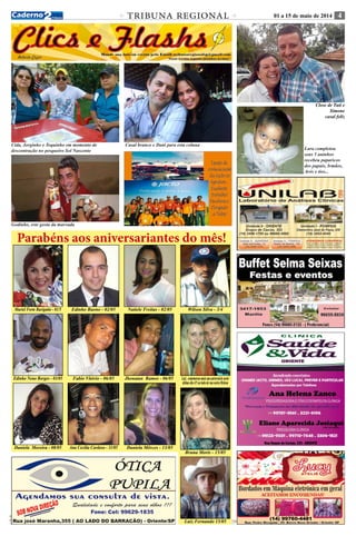 TRIBUNA REGIONAL 01 a 15 de maio de 2014 10 
C M Y K 
C M 
Y K 
Cida, Jorginho e Toquinho em momento de 
descontração no pesqueiro Sol Nascente 
Parabéns aos aniversariantes do mês! 
Muriel Forte Burigatto - 01/5 
4 
Daniela Moreira - 08/05 
Edinho Bueno - 02/05 Wilson Silva - 3/4 
Luiz Fernando 15/05 
Edinho Neno Borges - 03/05 Jhonatan Ramos - 06/05 
Bruna Moris - 15/05 
Natiele Freitas - 02/05 
Fabio Vitório - 06/05 
Daniela Mêrces - 13/05 
Ana Cecília Cardoso - 11/05 
Luiz comemorou mais um aniversário neste 
último dia 4/5 ao lado de sua noiva Helena 
Godinho, este gosta da marvada 
Casal branco e Dani para esta coluna 
Close de Tuti e 
Simone 
casal feliz 
Lara completou 
seus 5 aninhos 
recebeu paparicos 
dos papais, Irmãos, 
Avós e tios... 
