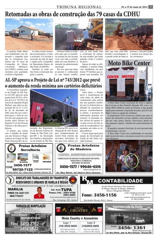 TRIBUNA REGIONAL 01 a 15 de maio de 2014 3 
Retomadas as obras de construção das 79 casas da CDHU 
O prefeito Dado Móris 
vem trabalhando com de-dicação 
e empenho para 
que os orientenses mu-tuários 
das 79 casas da 
Companhia do Desen-volvimento 
Habitacio-nal 
(CDHU), tenham suas 
moradias com qualidade, 
conforto e dignidade. 
As obras foram retoma-das 
recentemente e o ritmo 
é acelerado. Foi iniciada a 
execução da rede de água 
e esgoto pela Companhia 
de Saneamento Básico de 
São Paulo (SABESP). 
Também já estão em 
fase final a construção das 
guias e sarjetas. 
Oferecer todas as condi-ções 
para que os morado-res 
possam ter um lar para 
viver com toda a comodi-dade 
com suas famílias é a 
intenção da administração 
municipal. 
Por isso, para que todos 
já possam ir conhecendo 
as suas futuras residên-cias, 
já vem sendo feita 
a construção da chama-da 
casa modelo, que todos 
poderão visitar e conferir 
de perto. 
Apesar de todas as difi-culdades, 
o prefeito Dado 
vem batalhando em prol 
dessas 79 famílias que es-peram 
suas moradias. Ele 
sabe que uma casa bem 
feitinha e aconchegante, é 
o grande sonho de todas as 
pessoas, e luta para ajudar 
a realizar esse desejo des-ses 
orientenses. 
AL-SP aprova o Projeto de Lei nº 743/2012 que prevê 
o aumento da renda mínima aos cartórios deficitários 
A Assembleia Legislati-va 
do Estado de São Pau-lo 
(AL-SP) aprovou nesta 
quarta-feira (07.05) o Pro-jeto 
de Lei nº 743/2012, de 
autoria do deputado Roque 
Barbieri, que altera as dis-posições 
da Lei nº 11.331, 
de 26 de dezembro de 
2002, para dar nova disci-plina 
para a verba de cus-teio 
dos atos gratuitos pra-ticados 
pelos Oficiais de 
Registro Civil das Pessoas 
Naturais, e dá outras provi-dências. 
O projeto, que contou 
com o trabalho do Sindi-cato 
dos Notários e Regis-tradores 
do Estado de São 
Paulo (Sinoreg-SP), da As- 
sociação dos Registrado-res 
de Pessoas Naturais do 
Estado de São Paulo (Ar-pen- 
SP) e da Associação 
dos Notários e Registrado-res 
do Estado de São Pau-lo 
(Anoreg-SP), prevê a re-adequação 
do valor do piso 
para complementação da 
receita bruta mínima das 
serventias deficitárias de 
dez para treze salários mí-nimos. 
Além disso, o Projeto 
prevê o ressarcimento do 
valor pleno da tabela de 
emolumentos pela prática 
dos atos gratuitos instituí-dos 
por Lei federal pela ce-lebração 
do casamento às 
pessoas reconhecidamen-te 
pobres, à prestação de 
informações gratuitas aos 
usuários, às prestadas en-tres 
oficiais de registro ci-vil 
pelo serviço de rede in-terna 
de computadores e às 
prestadas aos todos os ór-gãos 
públicos. 
O texto segue agora para 
sanção do Governador do 
Estado de São Paulo, Ge-raldo 
Alckmin. 
Moto Bike Center 
A Moto Bike Center, localizada de frente a agência 
dos Correios na Rua Rodolfo Miranda 588, com o te-lefone 
99621-6680 no centro de Oriente, é uma grande 
opção para consertos e reposição de peças, pois lá o tra-balho 
é sério e a equipe de confiança. 
O proprietário Elcio Scanavaca explica que para as 
motos são oferecidos serviços rápidos, como manuten-ção 
nas velas, pneus, bateria, retrovisores, dentre ou-tros 
pequenos reparos. Também há comercialização de 
peças. 
Já quando o assunto é bicicleta, lá você encontra toda 
a manutenção e serviço. 
A Moto Bike Center tem credibilidade no mercado, 
onde atua há dez anos, com preços acessíveis e serviços 
com eficiência. 
 