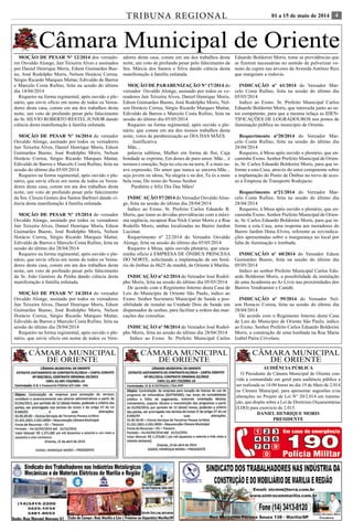 TRIBUNA REGIONAL 01 a 15 de maio de 2014 4 
Câmara Municipal de Oriente 
MOÇÃO DE PESAR Nº 12/2014 dos vereado-res 
Osvaldo Alonge, Jair Teixeira Alves e assinados 
por Daniel Henrique Moris, Edson Guimarães Bue-no, 
José Rodolpho Moris, Nelson Horácio Correa, 
Sérgio Ricardo Marques Mattar, Edivaldo de Barros 
e Marcelo Costa Rufino, feita na sessão do último 
dia 14/04/2014 
Requeiro na forma regimental, após ouvido o ple-nário, 
que envie oficio em nome de todos os Verea-dores 
desta casa, conste em ata dos trabalhos desta 
noite, um voto de profundo pesar pelo falecimento 
do Sr. SILVIO ROBERTO RESTEL JUNIOR dando 
ciência desta manifestação á família enlutada. 
MOÇÃO DE PESAR Nº 16/2014 do vereador 
Osvaldo Alonge, assinado por todos os vereadores 
Jair Teixeira Alves, Daniel Henrique Moris, Edson 
Guimarães Bueno, José Rodolpho Moris, Nelson 
Horácio Correa, Sérgio Ricardo Marques Mattar, 
Edivaldo de Barros e Marcelo Costa Rufino, feita na 
sessão do último dia 05/05/2014 
Requeiro na forma regimental, após ouvido o ple-nário, 
que envie oficio em nome de todos os Verea-dores 
desta casa, conste em ata dos trabalhos desta 
noite, um voto de profundo pesar pelo falecimento 
da Sra. Cleuza Gomes dos Santos Barbieri dando ci-ência 
desta manifestação á família enlutada. 
MOÇÃO DE PESAR Nº 15/2014 do vereador 
Osvaldo Alonge, assinado por todos os vereadores 
Jair Teixeira Alves, Daniel Henrique Moris, Edson 
Guimarães Bueno, José Rodolpho Moris, Nelson 
Horácio Correa, Sérgio Ricardo Marques Mattar, 
Edivaldo de Barros e Marcelo Costa Rufino, feita na 
sessão do último dia 28/04/2014 
Requeiro na forma regimental, após ouvido o ple-nário, 
que envie oficio em nome de todos os Verea-dores 
desta casa, conste em ata dos trabalhos desta 
noite, um voto de profundo pesar pelo falecimento 
da Sr. João Genésio da Penha dando ciência desta 
manifestação á família enlutada. 
MOÇÃO DE PESAR Nº 14/2014 do vereador 
Osvaldo Alonge, assinado por todos os vereadores 
Jair Teixeira Alves, Daniel Henrique Moris, Edson 
Guimarães Bueno, José Rodolpho Moris, Nelson 
Horácio Correa, Sérgio Ricardo Marques Mattar, 
Edivaldo de Barros e Marcelo Costa Rufino, feita na 
sessão do último dia 28/04/2014 
Requeiro na forma regimental, após ouvido o ple-nário, 
que envie oficio em nome de todos os Vere- 
adores desta casa, conste em ata dos trabalhos desta 
noite, um voto de profundo pesar pelo falecimento da 
Sra. Márcia dos Santos e Silva dando ciência desta 
manifestação á família enlutada. 
MOÇÃO DE PARABENIZAÇÃO Nº 17/2014 do 
vereador Osvaldo Alonge, assinado por todos os ve-readores 
Jair Teixeira Alves, Daniel Henrique Moris, 
Edson Guimarães Bueno, José Rodolpho Moris, Nel-son 
Horácio Correa, Sérgio Ricardo Marques Mattar, 
Edivaldo de Barros e Marcelo Costa Rufino, feita na 
sessão do último dia 05/05/2014 
Requeiro na forma regimental, após ouvido o ple-nário, 
que conste em ata dos nossos trabalhos desta 
noite, votos de parabenização ao DIA DAS MÃES. 
Justificativa 
Mãe... 
palavra sublime, Mulher em forma de flor, Cuja 
bondade se exprime, Em doses de puro amor. Mãe... é 
ternura e emoção, Seja no céu ou na terra, È a mais su-ave 
expressão, Do amor que nunca se encerra.Mãe... 
seja jovem ou idosa, Na alegria e na dor, Tu és a mais 
bela rosa, Do reino do Nosso Senhor 
Parabéns e feliz Dia Das Mães! 
INDIC AÇÃO 57/2014 do Vereador Osvaldo Alon-ge, 
feita na sessão do último dia 28/04/2014 
Indico ao Exmo. Sr. Prefeito Carlos Eduardo B. 
Moris, que tome as devidas providências com a máxi-ma 
urgência, recapear Rua Nick Carter Moris e a Rua 
Rodolfo Moris, ambas localizadas no Bairro Jardim 
Lucimar. 
Requerimento nº 22/2014 do Vereador Osvaldo 
Alonge, feita na sessão do último dia 05/05/2014 
Requeiro á Mesa, após ouvido plenário, que enca-minhe 
ofício á EMPRESA DE ÔNIBUS PRINCESA 
DO NORTE, solicitando a implantação de um horá-rio 
de ônibus ás 6h25 da manhã, de Oriente á Marília. 
INDICAÇÃO nº 62/2014 do Vereador José Rodol-pho 
Moris, feita na sessão do último dia 05/05/2014 
De acordo com o Regimento Interno desta Casa de 
Leis do Município de Oriente São Paulo, indico ao 
Exmo. Senhor Secretario Municipal de Saúde a pos-sibilidade 
de instalar na Unidade Dois de Saúde um 
dispensador de senhas, para facilitar a ordem das mar-cações 
das consultas. 
INDICAÇÃO nº 58/2014 do Vereador José Rodol-pho 
Moris, feita na sessão do último dia 28/04/2014 
Indico ao Exmo. Sr. Prefeito Municipal Carlos 
Eduardo Boldorini Moris, tome as providências que 
se fizerem necessárias no sentido de pulverizar ve-neno 
de cupim nas árvores da Avenida Antônio Reis 
que margeiam a rodovia. 
INDICAÇÃO nº 61/2014 do Vereador Mar-celo 
Costa Rufino, feita na sessão do último dia 
05/05/2014 
Indico ao Exmo. Sr. Prefeito Municipal Carlos 
Eduardo Boldorini Moris, que interceda junto ao se-tor 
competente, para que a mesma refaça as IDEN-TIFICAÇÕES 
DE LOGRADOUROS nos postes de 
iluminação pública no município de Oriente. 
Requerimento nº20/2014 do Vereador Mar-celo 
Costa Rufino, feita na sessão do último dia 
28/04/2014 
Requeiro, á Mesa após ouvido o plenário, que en-caminhe 
Exmo. Senhor Prefeito Municipal de Orien-te, 
Sr. Carlos Eduardo Boldorini Moris, para que in-forme 
a esta Casa, através do setor competente sobre 
a implantação do Ponto de Ônibus no trevo de aces-so 
á Empresa de Transporte Rodojacto. 
Requerimento nº21/2014 do Vereador Mar-celo 
Costa Rufino, feita na sessão do último dia 
28/04/2014 
Requeiro, á Mesa após ouvido o plenário, que en-caminhe 
Exmo. Senhor Prefeito Municipal de Orien-te, 
Sr. Carlos Eduardo Boldorini Moris, para que in-forme 
a esta Casa, uma resposta aos moradores do 
Bairro Jardim Dona Elvira, referente as reivindica-ções 
apresentadas sobre a insegurança no local por 
falta de iluminação e lombada. 
INDICAÇÃO nº 60/2014 do Vereador Edson 
Guimarães Bueno, feita na sessão do último dia 
05/05/2014 
Indico ao senhor Prefeito Municipal Carlos Edu-ardo 
Boldorini Moris, a possibilidade da instalação 
de uma Academia ao Ar Livre nas proximidades dos 
Bairros Vendramini e Canidé. 
INDICAÇÃO nº 59/2014 do Vereador Nel-son 
Horacio Correa, feita na sessão do último dia 
28/04/2014 
De acordo com o Regimento Interno desta Casa 
de Leis do Município de Oriente São Paulo, indico 
ao Exmo. Senhor Prefeito Carlos Eduardo Boldorini 
Moris, a construção de uma lombada na Rua Maria 
Izabel Parra Crivelaro. 
Câmara Municipal 
DE ORIENTE 
AUDIÊNCIA PÚBLICA 
O Presidente da Câmara Municipal de Oriente con-vida 
a comunidade em geral para audiência pública a 
ser realizada as 14:00 horas no dia 19 de Maio de 2.014 
na Câmara Municipal, para apresentar sugestões e/ou 
alterações no Projeto de Lei N° 20/2.014 em tramita-ção, 
que dispõe sobre a Lei de Diretrizes Orçamentárias 
(LDO) para exercício de 2.015. 
Daniel Henrique Moris 
Presidente 
Câmara Municipal 
DE ORIENTE 
Câmara Municipal 
DE ORIENTE 
 