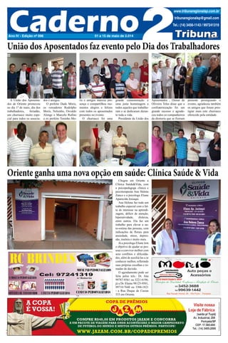 TRIBUNA REGIONAL 01 a 15 de maio de 2014 7 
Ano IV - Edição nº 096 
www.tribunaregionalsp.com.br 
01 a 15 de maio de 2.014 
tribunaregionalsp@gmail.com 
Tel.: (14) 3456-1143 / 997241319 
União dos Aposentados faz evento pelo Dia dos Trabalhadores 
Oriente ganha uma nova opção em saúde: Clínica Saúde & Vida 
C M Y K 
C M 
Y K 
A União dos Aposenta-dos 
de Oriente promoveu 
no dia 1º de maio, dia dos 
trabalhadores, feriadão, 
um churrasco muito espe-cial 
para todos os associa-dos 
e amigos. 
O prefeito Dado Móris, 
os vereadores Rodolpho 
Moris, Nelsinho, Osvaldo 
Alonge e Marcelo Rufino 
o ex prefeito Toninho Mo-ris 
e amigos marcou pre-sença 
e compartilhou mo-mentos 
alegres e felizes 
com todos os aposentados 
presentes no evento. 
O churrasco foi uma 
grande comemoração e 
uma justa homenagem a 
todos aqueles que trabalha-ram 
e se dedicaram duran-te 
toda a vida. 
Presidente da União dos 
Aposentados , Osmar de 
Oliveira Teles disse que a 
confraternização foi um 
grande sucesso e agrade-ceu 
todos os companheiros 
da diretoria que se fizeram 
presente prestigiando o 
evento, agradeceu também 
os amigos que foram pres-tigiar 
mais este churrasco 
oferecido pela entidade. 
Chegou em Oriente a 
Clínica Saúde&Vida, com 
a psicopedagoga clínica e 
psicoterapeuta Ana Helena 
Zanco e a psicologa Eliane 
Aparecida Josiaqui. 
Ana Helena faz todo um 
trabalho especial com a fal-ta 
de interesse na aprendi-zagem, 
déficit de atenção, 
hiperatividade, dislexia, 
entre outros. Ela faz um 
trabalho para elevar a au-to- 
estima das pessoas, com 
indicações de florais para 
ansiedade, stress, depres-são, 
insônia e muito mais. 
Já a psicologa Eliane tem 
o objetivo de ajudar as pes-soas 
a conviver melhor com 
seus conflitos e dificulda-des, 
além de auxiliá-las a se 
conhecer melhor, refletindo 
suas próprias escolhas e to-madas 
de decisão. 
O agendamento pode ser 
feita pelos tels.: Dr. Ana 
99787-8561 ou 3221-6196; 
já a Dr. Elaine 98125-9501, 
99710-7648 ou 3306-1821 
- a Rua Duque de Caxias 
333 em Oriente. 
 