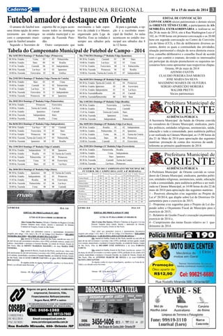 TRIBUNA REGIONAL 01 a 15 de maio de 2014 39 
Futebol amador é destaque em Oriente 
O amante do futebol tem 
uma ótima opção de entre-tenimento 
Tabela do Campeonato Municipal de Futebol de Campo - 2014 
Prefeitura Municipal de Oriente 
AUDIÊNCIA PÚBLICA 
A Secretaria Municipal da Saúde de Oriente convida 
os vereadores da Câmara Municipal, sindicatos, parti-dos 
políticos, entidades religiosas, assistenciais, saúde, 
educação e toda a comunidade, para audiência publica 
a ser realizada na Câmara Municipal, as 15:00 horas do 
dia 21 de Maio de 2014 para apreciação das seguintes 
matérias: prestação de contas dos recursos da saúde , 
referente ao primeiro quadrimestre de 2014. 
Prefeitura Municipal de Oriente 
AUDIÊNCIA PÚBLICA 
A Prefeitura Municipal de Oriente convida os verea-dores 
da Câmara Municipal, sindicatos, partidos políti-cos, 
entidades religiosas, assistenciais, saúde, educação 
e toda a comunidade, para audiência publica a ser reali-zada 
na Câmara Municipal, as 14:00 horas do dia 22 de 
maio de 2014 para apreciação das seguintes matérias: 
1 - Possíveis alterações e/ou sugestões ao Projeto de 
Lei nº 20/2014, que dispõe sobre Lei de Diretrizes Or-çamentária 
para o exercício de 2015; 
2 - Propostas e/ou sugestões para o Projeto de Lei dis-pondo 
sobre o Orçamento Fiscal do Município para o 
exercício de 2015; 
3 - Relatório de Gestão Fiscal e execução orçamentária 
exercício de 2014 e, 
4 - Cumprimento das metas fiscais relativo ao 1 qua-drimestre 
de 2014. 
Dia 27/04/2014 Domingo (7ª Rodada) Folga (Ipanemos). 
08:30 hs. Estádio Canindé 01 00 Stars 
10:00 hs. Estádio Lar-boys 02 03 Usina 
15:45 hs. Estádio Ferroviária 00 14 Palmeirinha 
08:30 hs. Fazenda Primavera 04 02 Rosália 
10:00 hs. Fazenda Turma da Costela 03 07 Independente 
Dia 04/05/2014 Domingo (8ª Rodada) Folga (Usina). 
08:30 hs. Estádio Turma da Costela 02 04 Primavera 
10:00 hs. Estádio Ipanemos 05 00 Ferroviária 
15:45 hs. Estádio Independente 01 01 Lar-boys 
08:30 hs. Fazenda Rosália 00 05 Canindé 
10:00 hs. Fazenda Palmeirinha 00 WO Stars 
Dia 11/05/2014 Domingo (9ª Rodada) Folga (Rosália). 
08:30 hs. Estádio Ferroviária Lar-boys 
10:00 hs. Estádio Primavera Canindé 
15:45 hs. Estádio Turma da Costela Stars 
08:30 hs. Fazenda Ipanemos Usina 
10:00 hs. Fazenda Independente Palmeirinha 
Dia 18/05/2014 Domingo (10ª Rodada) Folga (Lar-boys). 
08:30 hs. Estádio Rosália 01 02 Independente 
10:00 hs. Estádio Palmeirinha 03 01 Ipanemos 
15:45 hs. Estádio Usina 06 01 Turma da Costela 
08:30 hs. Fazenda Stars 00 04 Primavera 
10:00 hs. Fazenda Canindé 13 01 Ferroviária 
Dia 25/05/2014 Domingo (11ª Rodada) Folga (Ferroviária). 
08:30 hs. Estádio Palmeirinha Rosália 
10:00 hs. Estádio Usina Independente 
15:45 hs. Estádio Stars Ipanemos 
08:30 hs. Fazenda Canindé Turma da Costela 
10:00 hs. Fazenda Lar-boys Primavera 
Dia 16/03/2014 Domingo (1ª Rodada) Folga: (Primavera). 
08:30 hs. Estádio Usina 03 03 Palmeirinha 
10:00 hs. Estádio Stars 00 04 Rosália 
15:45 hs. Estádio Canindé 06 01 Independente 
08:30 hs. Fazenda Lar-boys 01 03 Ipanemos 
10:00 hs. Fazenda Ferroviária 03 06 Gráfica 
Dia 23/03/2014 Domingo (2ª Rodada) Folga (Turma da Costela). 
08:30 hs. Estádio Stars 02 05 Usina 
10:00 hs. Estádio Canindé 01 02 Palmeirinha 
15:45 hs. Estádio Lar-boys 01 04 Rosália 
08:30 hs. Fazenda Ferroviária 01 15 Independente 
10:00 hs. Fazenda Primavera 00 01 Ipanemos 
Dia 30/03/2014 Domingo (3ª Rodada) Folga (Palmeirinha). 
08:30 hs. Estádio Primavera Ferroviária 
10:00 hs. Estádio Turma da Costela Lar-boys 
15:45 hs. Estádio Ipanemos Canindé 
08:30 hs. Fazenda Independente Stars 
10:00 hs. Fazenda Rosália Usina 
Dia 06/04/2014 Domingo (4ª Rodada) Folga (Independente). 
08:30 hs. Estádio Lar-boys 05 04 Canindé 
10:00 hs. Estádio Ferroviária 01 02 Stars 
15:45 hs. Estádio Primavera 04 08 Usina 
08:30 hs. Fazenda Turma da Costela 03 03 Palmeirinha 
10:00 hs. Fazenda Ipanemos 04 03 Rosália 
Dia 13/04/2014 Domingo (5ª Rodada) Folga (Canindé). 
08:30 hs. Estádio Independente 01 00 Ipanemos 
10:00 hs. Estádio Rosália 03 02 Turma da Costela 
15:45 hs. Estádio Palmeirinha 01 00 Primavera 
08:30 hs. Fazenda Usina 01 00 Ferroviária 
10:00 hs. Fazenda Stars 02 02 Lar-boys 
Dia 20/04/2014 Domingo (6ª Rodada) Folga (Stars). 
08:30 hs. Estádio Ipanemos 04 02 Turma da Costela 
10:00 hs. Estádio Independente 02 03 Primavera 
15:45 hs. Estádio Rosália 06 01 Ferroviária 
08:30 hs. Fazenda Palmeirinha 03 06 Lar-boys 
10:00 hs. Fazenda Usina 06 00 Canindé 
CLASSIFICAÇÃO DO CAMPEONATO MUNICIPAL DE 
FUTEBOL DE CAMPO 2014. (ATÉ A 8ª RODADA) 
Grupo Único Classif. Nº. Vitória Derrota Empate Gols Gols Saldo Pontos 
Jogos Pró Sofrido de Gols 
Usina Pared. 1º 06 05 00 01 27 10 +17 16 
Ipanemos 2º 07 05 02 00 18 10 +08 15 
Palmeirinha 3º 07 04 01 02 31 16 +15 14 
Independente 4º 07 04 02 01 29 15 +14 13 
Canindé 5º 06 03 03 00 29 15 +14 09 
Rosália 6º 07 03 04 00 19 19 00 09 
Primavera 7º 06 03 03 00 17 18 -01 09 
Lar-Boys 8º 06 02 03 01 16 18 -02 07 
Turma Da Cos 9º 07 01 05 01 19 30 -11 04 
Ferroviária 10º 07 00 07 00 06 60 -54 00 
aos domingos 
com o campeonato muni-cipal 
de futebol amador. 
Segundo o Secretáro de 
esportes Bé os jogos acon-tecem 
todos os domingos 
no estádio municipal e no 
campo da Fazenda Pare-dão. 
Outro campeonato que 
movimenta o lado espor-tivo 
da cidade é o Master, 
organizado pela Liga de 
Marília. Esse as rodadas é 
sempre aos sábados pela 
tarde. 
Já para a garotada, a op-ção 
é a escolinha muni-cipal 
de futebol. As aulas 
acontecem no estádio mu-nicipal 
aos sábados das 8 
às 12 horas. 
EDITAL DE CONVOCAÇÃO 
CONVOCAMOS sócios patrimoniais e demais sócios 
do ORIENTE TÊNIS CLUBE, a participarem da AS-SEMBLÉIA 
EXTRAORDINÁRIA a realizar-se no 
dia 28 de maio de 2014, sito á Rua Washington Luiz nº 
102, ás 19:00 horas em primeira convocação e as 20:00 
hora em segunda convocação no Centro de Convivên-cia 
do Idoso (CCI), a fim de deliberarem diversos as-suntos, 
dentre os quais a continuidade das atividades, 
situação patrimonial e eleição de nova diretoria execu-tiva, 
conselho deliberativo e conselho fiscal de acordo 
com o que contém o estatuto, devendo os interessados 
em participar da eleição preencherem os requisitos ne-cessários 
bem como apresentar suas respectivas chapas. 
Oriente, 09 de maio de 2014 
AFONSO FANTIN 
CLAUDIO PEREIRA DAS MERCES 
JOSE MARIA DA SILVA 
MAXIMINO SOARES DE OLIVEIRA 
SERGIO APARECIDO MOREIRA 
WALDIR PRETTI 
Sócios patrimoniais 
Polícia Militar( 190 
 
