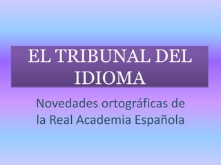 EL TRIBUNAL DEL
IDIOMA
Novedades ortográficas de
la Real Academia Española
 