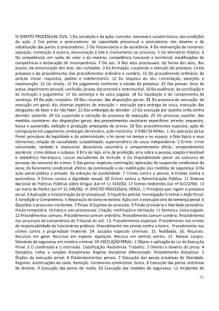 71
IV DIREITO PROCESSUAL CIVIL. 1 Da jurisdição e da ação: conceito, natureza e características; das condições
da ação. 2 Das partes e procuradores: da capacidade processual e postulatória; dos deveres e da
substituição das partes e procuradores. 3 Do litisconsórcio e da assistência. 4 Da intervenção de terceiros:
oposição, nomeação à autoria, denunciação à lide e chamamento ao processo. 5 Do Ministério Público. 6
Da competência: em razão do valor e da matéria; competência funcional e territorial; modificações de
competência e declaração de incompetência. 7 Do Juiz. 8 Dos atos processuais: da forma dos atos; dos
prazos; da comunicação dos atos; das nulidades. 9 Da formação, suspensão e extinção do processo. 10 Do
processo e do procedimento; dos procedimentos ordinário e sumário. 11 Do procedimento ordinário: da
petição inicial: requisitos, pedido e indeferimento. 12 Da resposta do réu: contestação, exceções e
reconvenção. 13 Da revelia. 14 Do julgamento conforme o estado do processo. 15 Das provas: ônus da
prova; depoimento pessoal; confissão; provas documental e testemunhal. 16 Da audiência: da conciliação e
da instrução e julgamento. 17 Da sentença e da coisa julgada. 18 Da liquidação e do cumprimento da
sentença. 19 Da ação rescisória. 20 Dos recursos: das disposições gerais. 21 Do processo de execução: da
execução em geral; das diversas espécies de execução – execução para entrega de coisa, execução das
obrigações de fazer e de não fazer. 22 Dos embargos do devedor. 23 Da execução por quantia certa contra
devedor solvente. 24 Da suspensão e extinção do processo de execução. 25 Do processo cautelar; das
medidas cautelares: das disposições gerais; dos procedimentos cautelares específicos: arresto, sequestro,
busca e apreensão, exibição e produção antecipada de provas. 26 Dos procedimentos especiais: ação de
consignação em pagamento; embargos de terceiro; ação monitória. V DIREITO PENAL. 1. Da aplicação da Lei
Penal: princípios da legalidade e da anterioridade; a lei penal no tempo e no espaço; o fato típico e seus
elementos; relação de causalidade; culpabilidade; superveniência de causa independente. 2 Crime: crime
consumado, tentado e impossível; desistência voluntária e arrependimento eficaz; arrependimento
posterior; crime doloso e culposo. 3 Erro de tipo: erro de proibição; erro sobre a pessoa; coação irresistível
e obediência hierárquica; causas excludentes da ilicitude. 4 Da imputabilidade penal: do concurso de
pessoas; do concurso de crimes. 5 Das penas: espécies; cominação; aplicação; da suspensão condicional da
pena; do livramento condicional; efeitos da condenação e da reabilitação; das medidas de segurança. 6 Da
ação penal pública e privada: da extinção da punibilidade. 7 Crimes contra a pessoa. 8 Crimes contra o
patrimônio. 9 Crimes contra a dignidade sexual. 10 Crimes contra a Administração Pública. 11 Sistema
Nacional de Políticas Públicas sobre Drogas (Lei nº 11.343/06). 12 Crimes hediondos (Lei nº 8.072/90). 13
Lei maria da Penha (Lei nº 11.340/06). VI DIREITO PROCESSUAL PENAL. 1 Princípios que regem o processo
penal. 2 Aplicação e interpretação da lei processual. 3 Inquérito policial, Investigação Criminal e Ação Penal.
4 Jurisdição e Competência. 5 Reparação do dano ex delicto. Ação civil e execução civil da sentença penal. 6
Questões e processos incidentes. 7 Prova. 8 Sujeitos do processo. 9 Prisão provisória e liberdade provisória.
Prisão temporária. 10 Fatos e atos processuais. Citação, notificação e intimação. 11 Sentença. Coisa Julgada.
12 Procedimentos comuns. Procedimento comum ordinário. Procedimento comum sumário. Procedimento
nos processos de competência do Tribunal do Júri. 13. Procedimentos especiais. Procedimento nos crimes
de responsabilidade de funcionários públicos. Procedimento nos crimes contra a honra. Procedimento nos
crimes contra a propriedade imaterial. 14. Juizados especiais criminais. 15. Nulidades. 16. Recursos.
Recursos em geral. Recursos em espécie. Apelação. Recurso em sentido estrito. 17. Habeas Corpus.
Mandado de segurança em matéria criminal. VII EXECUÇÃO PENAL. 1 Objeto e aplicação da Lei de Execução
Penal. 2 O condenado e o internado. Classificação. Assistência. Trabalho. 3 Direitos e deveres do preso. 4
Disciplina. Faltas e sanções disciplinares. Regime disciplinar diferenciado. Procedimento disciplinar. 5
Órgãos da execução penal. 6 Estabelecimentos penais. 7 Execução das penas privativas de liberdade.
Regimes. Autorizações de saída. Remição. Livramento condicional. Sursis. 8 Execução das penas restritivas
de direitos. 9 Execução das penas de multa. 10 Execução das medidas de segurança. 11 Incidentes de
 