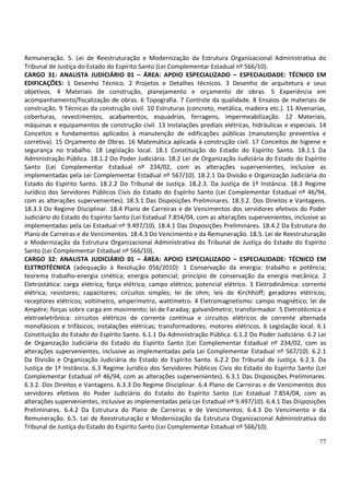 77
Remuneração. 5. Lei de Reestruturação e Modernização da Estrutura Organizacional Administrativa do
Tribunal de Justiça do Estado do Espírito Santo (Lei Complementar Estadual nº 566/10).
CARGO 31: ANALISTA JUDICIÁRIO 01 – ÁREA: APOIO ESPECIALIZADO – ESPECIALIDADE: TÉCNICO EM
EDIFICAÇÕES: 1 Desenho Técnico. 2 Projetos e Detalhes técnicos. 3 Desenho de arquitetura e seus
objetivos. 4 Materiais de construção, planejamento e orçamento de obras. 5 Experiência em
acompanhamento/fiscalização de obras. 6 Topografia. 7 Controle da qualidade. 8 Ensaios de materiais de
construção. 9 Técnicas da construção civil. 10 Estruturas (concreto, metálica, madeira etc.). 11 Alvenarias,
coberturas, revestimentos, acabamentos, esquadrias, ferragens, impermeabilização. 12 Materiais,
máquinas e equipamentos de construção civil. 13 Instalações prediais elétricas, hidráulicas e especiais. 14
Conceitos e fundamentos aplicados à manutenção de edificações públicas (manutenção preventiva e
corretiva). 15 Orçamento de Obras. 16 Matemática aplicada à construção civil. 17 Conceitos de higiene e
segurança no trabalho. 18 Legislação local. 18.1 Constituição do Estado do Espírito Santo. 18.1.1 Da
Administração Pública. 18.1.2 Do Poder Judiciário. 18.2 Lei de Organização Judiciária do Estado do Espírito
Santo (Lei Complementar Estadual nº 234/02, com as alterações supervenientes, inclusive as
implementadas pela Lei Complementar Estadual nº 567/10). 18.2.1 Da Divisão e Organização Judiciária do
Estado do Espírito Santo. 18.2.2 Do Tribunal de Justiça. 18.2.3. Da Justiça de 1ª Instância. 18.3 Regime
Jurídico dos Servidores Públicos Civis do Estado do Espírito Santo (Lei Complementar Estadual nº 46/94,
com as alterações supervenientes). 18.3.1 Das Disposições Preliminares. 18.3.2. Dos Direitos e Vantagens.
18.3.3 Do Regime Disciplinar. 18.4 Plano de Carreiras e de Vencimentos dos servidores efetivos do Poder
Judiciário do Estado do Espírito Santo (Lei Estadual 7.854/04, com as alterações supervenientes, inclusive as
implementadas pela Lei Estadual nº 9.497/10). 18.4.1 Das Disposições Preliminares. 18.4.2 Da Estrutura do
Plano de Carreiras e de Vencimentos. 18.4.3 Do Vencimento e da Remuneração. 18.5. Lei de Reestruturação
e Modernização da Estrutura Organizacional Administrativa do Tribunal de Justiça do Estado do Espírito
Santo (Lei Complementar Estadual nº 566/10).
CARGO 32: ANALISTA JUDICIÁRIO 01 – ÁREA: APOIO ESPECIALIZADO – ESPECIALIDADE: TÉCNICO EM
ELETROTÉCNICA (adequação à Resolução 056/2010): 1 Conservação da energia: trabalho e potência;
teorema trabalho-energia cinética; energia potencial; princípio de conservação da energia mecânica. 2
Eletrostática: carga elétrica; força elétrica; campo elétrico; potencial elétrico. 3 Eletrodinâmica: corrente
elétrica; resistores; capacitores; circuitos simples; lei de ohm; leis de Kirchhoff; geradores elétricos;
receptores elétricos; voltímetro, amperímetro, wattímetro. 4 Eletromagnetismo: campo magnético; lei de
Ampère; forças sobre carga em movimento; lei de Faraday; galvanômetro; transformador. 5 Eletrotécnica e
eletroeletrônica: circuitos elétricos de corrente contínua e circuitos elétricos de corrente alternada
monofásicos e trifásicos; instalações elétricas; transformadores; motores elétricos. 6 Legislação local. 6.1
Constituição do Estado do Espírito Santo. 6.1.1 Da Administração Pública. 6.1.2 Do Poder Judiciário. 6.2 Lei
de Organização Judiciária do Estado do Espírito Santo (Lei Complementar Estadual nº 234/02, com as
alterações supervenientes, inclusive as implementadas pela Lei Complementar Estadual nº 567/10). 6.2.1
Da Divisão e Organização Judiciária do Estado do Espírito Santo. 6.2.2 Do Tribunal de Justiça. 6.2.3. Da
Justiça de 1ª Instância. 6.3 Regime Jurídico dos Servidores Públicos Civis do Estado do Espírito Santo (Lei
Complementar Estadual nº 46/94, com as alterações supervenientes). 6.3.1 Das Disposições Preliminares.
6.3.2. Dos Direitos e Vantagens. 6.3.3 Do Regime Disciplinar. 6.4 Plano de Carreiras e de Vencimentos dos
servidores efetivos do Poder Judiciário do Estado do Espírito Santo (Lei Estadual 7.854/04, com as
alterações supervenientes, inclusive as implementadas pela Lei Estadual nº 9.497/10). 6.4.1 Das Disposições
Preliminares. 6.4.2 Da Estrutura do Plano de Carreiras e de Vencimentos. 6.4.3 Do Vencimento e da
Remuneração. 6.5. Lei de Reestruturação e Modernização da Estrutura Organizacional Administrativa do
Tribunal de Justiça do Estado do Espírito Santo (Lei Complementar Estadual nº 566/10).
 