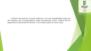 A ciência não pode dar certezas absolutas, mas uma probabilidade assim tão
alta significa que os pesquisadores estão praticamente certos. Embora 95% do
aquecimento seja devido ao homem, o 5% restante pode ter outra causa.
25
 