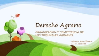 Derecho Agrario
ORGANIZACION Y COMPETENCIA DE
LOS TRIBUNALES AGRARIOS
Alumna: Ana Oliveros
c.i. 17.002.888
 