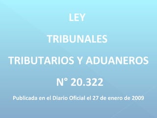 LEY
             TRIBUNALES
TRIBUTARIOS Y ADUANEROS
                 N° 20.322
Publicada en el Diario Oficial el 27 de enero de 2009
 