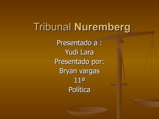 Tribunal  Nuremberg Presentado a : Yudi Lara Presentado por: Bryan vargas 11ª Política 