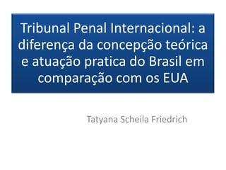 Tribunal Penal Internacional: a
diferença da concepção teórica
e atuação pratica do Brasil em
    comparação com os EUA

           Tatyana Scheila Friedrich
 
