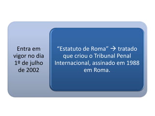 Entra em       “Estatuto de Roma”  tratado
vigor no dia      que criou o Tribunal Penal
1º de julho    Internacional, assinado em 1988
  de 2002                 em Roma.
 