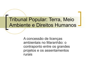 Tribunal Popular: Terra, Meio Ambiente e Direitos Humanos A concessão de licenças ambientais no Maranhão: o contraponto entre os grandes projetos e os assentamentos rurais 